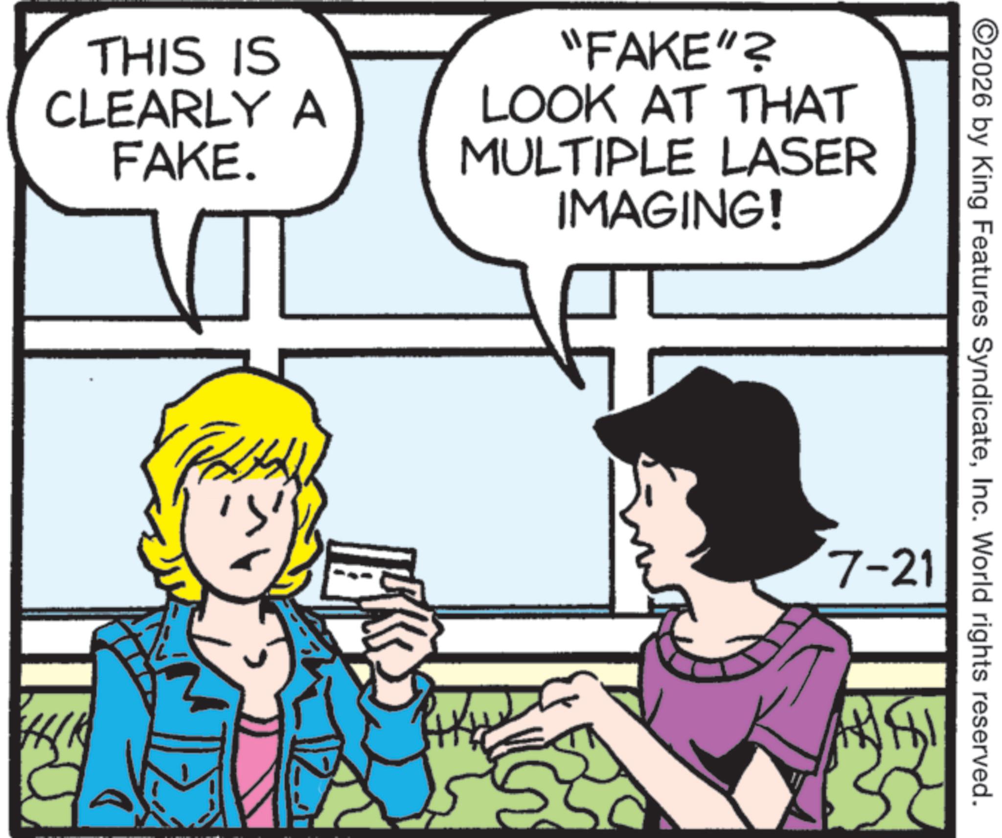 Comic book OCR: THIS IS CLEARLY A FAKE. "FAKE"? LOOK AT THAT MULTIPLE LASER IMAGING! ©2026 by King Features SyndicateInc. World rights reserved. 7-21 THIS IS CLEARLY A FAKE . " FAKE " ? LOOK AT THAT MULTIPLE LASER IMAGING ! © 2026 by King Features SyndicateInc. World rights reserved . 7-21