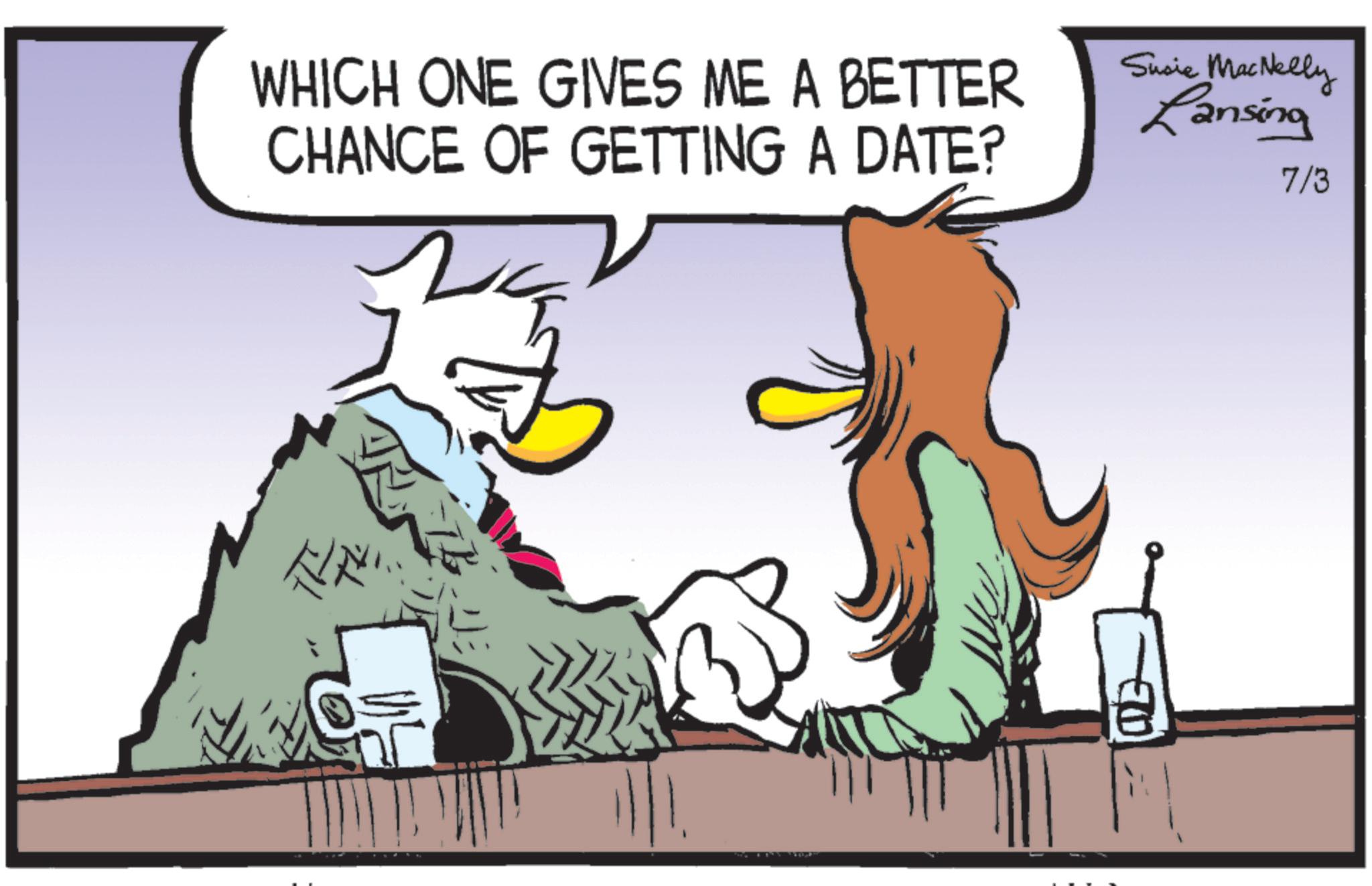 Comic book OCR: WHICH ONE GIVES ME A BETTER CHANCE OF GETTING A DATE? Susie MacNelly Lansing 7/3 ? WHICH ONE GIVES ME A BETTER CHANCE OF GETTING A DATE ? Susie MacNelly Lansing 7/3 ?