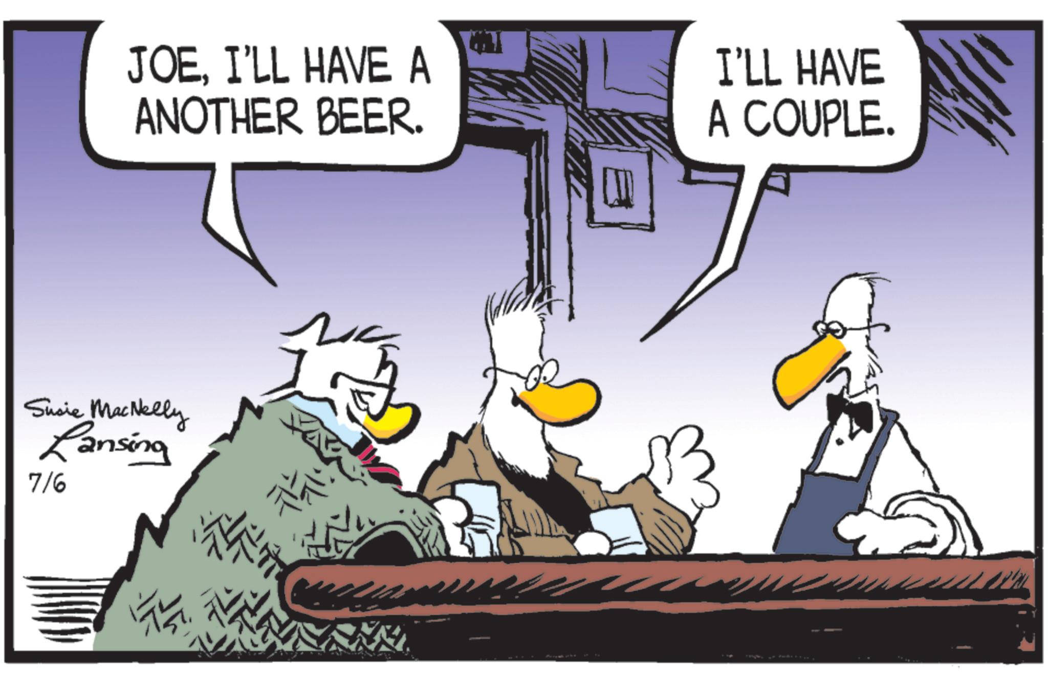 Comic book OCR: JOEI'LL HAVE A ANOTHER BEER. I'LL HAVE A COUPLE. Susie MacNelly Lansing 7/6 JOEI'LL HAVE A ANOTHER BEER . I'LL HAVE A COUPLE . Susie MacNelly Lansing 7/6