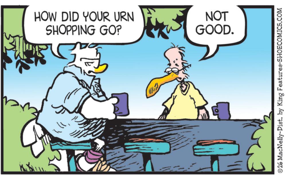 Photo caption OCR: HOW DID YOUR URN SHOPPING GO? NOT GOOD. ©26 MacNelly-Dist. by King Features-SHOECOMICS.COM HOW DID YOUR URN SHOPPING GO ? NOT GOOD . © 26 MacNelly - Dist . by King Features-SHOECOMICS.COM