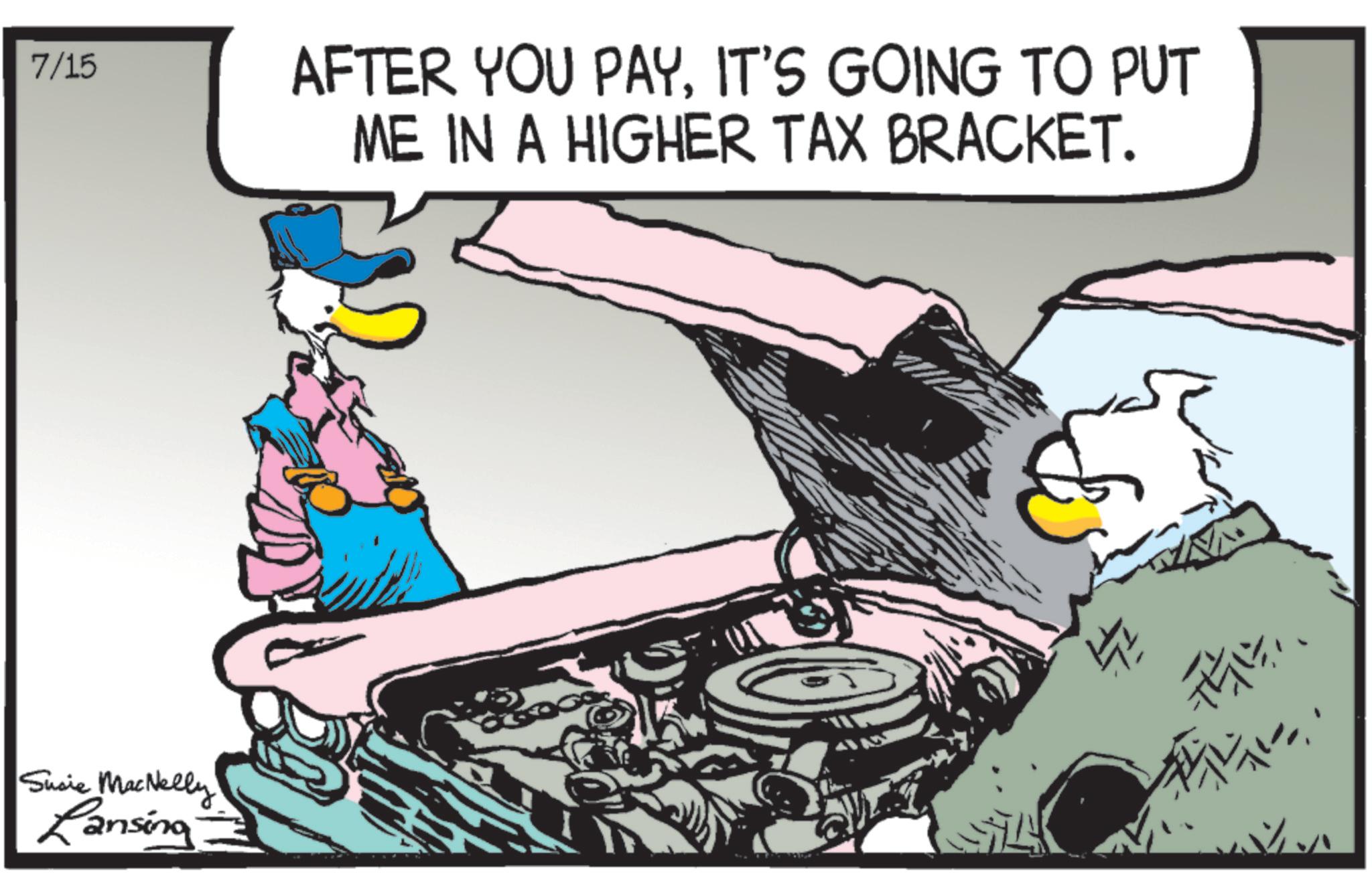 Headlamp OCR: 7/15 AFTER YOU PAYIT'S GOING TO PUT ME IN A HIGHER TAX BRACKET. Susie MacNelly Lansina ? ?? 7/15 AFTER YOU PAYIT'S GOING TO PUT ME IN A HIGHER TAX BRACKET . Susie MacNelly Lansina ? ? ?
