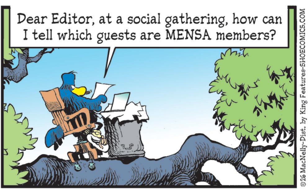 Fictional character OCR: Dear Editorhow can I tell which guests are MENSA members? EVE you ©26 MacNelly-Dist. by King Features-SHOECOMICS.COM Dear Editorat a social gatheringhow can I tell which guests are MENSA members ? EVE you © 26 MacNelly - Dist . by King Features-SHOECOMICS.COM