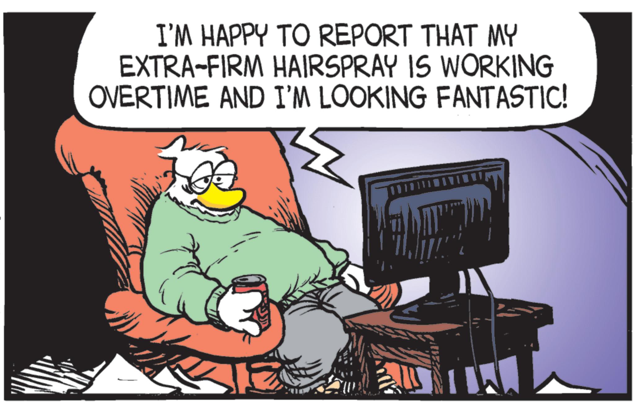 Photo caption OCR: I'M HAPPY TO REPORT THAT MY EXTRA-FIRM HAIRSPRAY IS WORKING OVERTIME AND I'M LOOKING FANTASTIC! I'M HAPPY TO REPORT THAT MY EXTRA - FIRM HAIRSPRAY IS WORKING OVERTIME AND I'M LOOKING FANTASTIC !