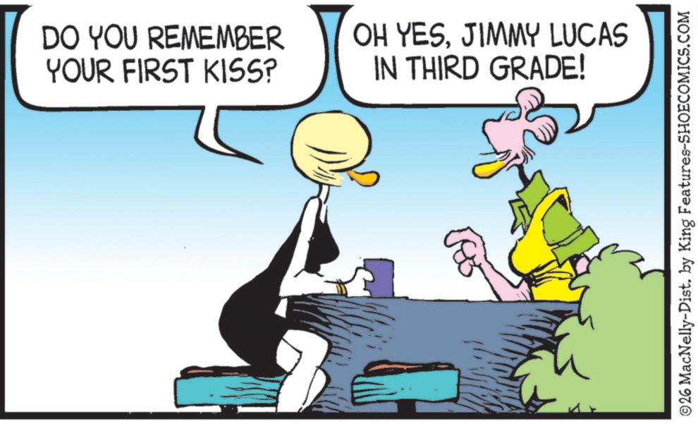 Fictional character OCR: DO YOU REMEMBER YOUR FIRST KISS? OH YESJIMMY LUCAS IN THIRD GRADE! ©26 MacNelly-Dist. by King Features-SHOECOMICS.COM DO YOU REMEMBER YOUR FIRST KISS ? OH YESJIMMY LUCAS IN THIRD GRADE ! © 26 MacNelly - Dist . by King Features-SHOECOMICS.COM