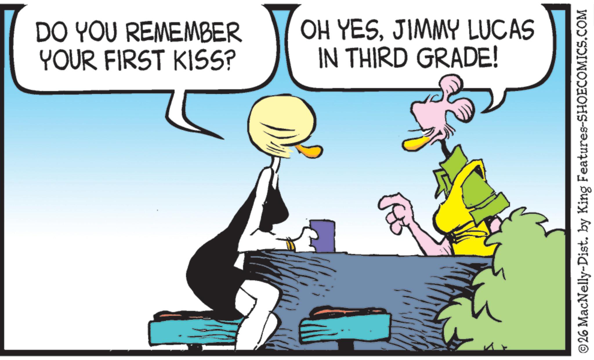 Fictional character OCR: DO YOU REMEMBER YOUR FIRST KISS? OH YESJIMMY LUCAS IN THIRD GRADE! ©26 MacNelly-Dist. by King Features-SHOECOMICS.COM DO YOU REMEMBER YOUR FIRST KISS ? OH YESJIMMY LUCAS IN THIRD GRADE ! © 26 MacNelly - Dist . by King Features-SHOECOMICS.COM