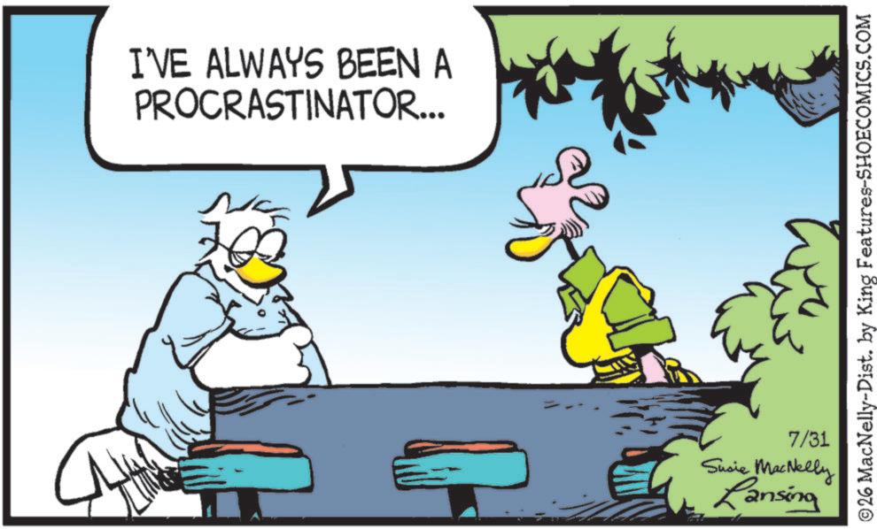 Fictional character OCR: I'VE ALWAYS BEEN A PROCRASTINATOR... 26 MacNelly-Dist. by King Features-SHOECOMICS.COM 7/31 Susie MacNelly Lansing I'VE ALWAYS BEEN A PROCRASTINATOR ... 26 MacNelly - Dist . by King Features-SHOECOMICS.COM 7/31 Susie MacNelly Lansing