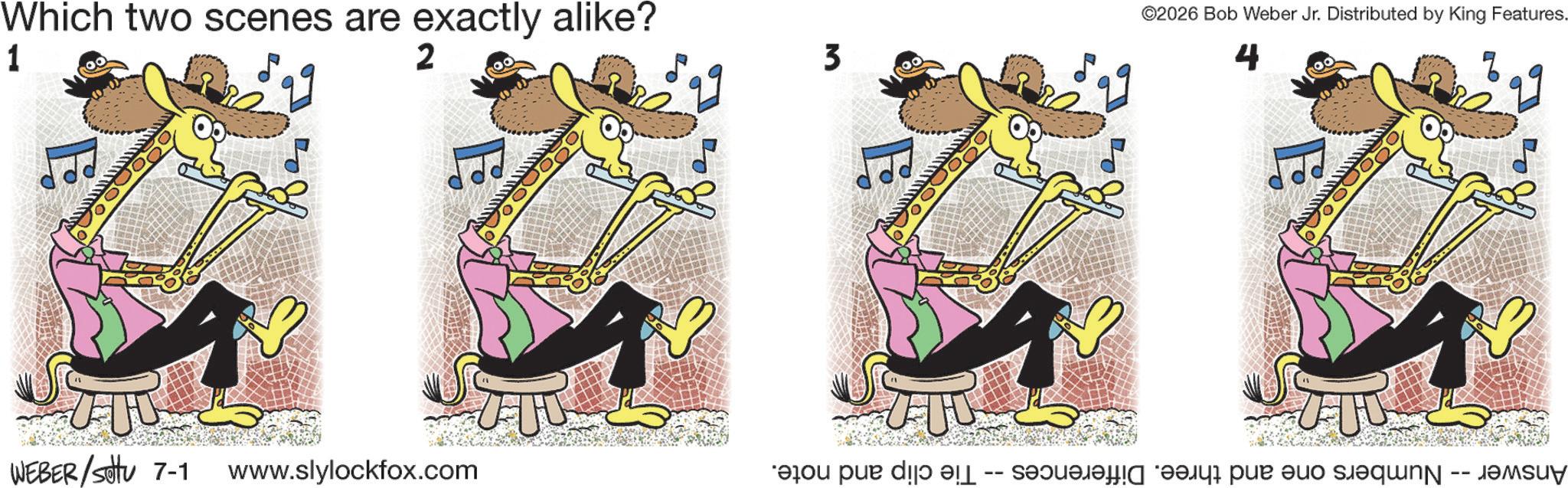 Graphics OCR: Which two scenes are exactly alike? 1 2 3 WEBER/sittu 7-1 www.slylockfox.com E ©2026 Bob Weber Jr. Distributed by King Features. 4 Answer -- Numbers one and three. Differences -- Tie clip and note. Which two scenes are exactly alike ? 1 2 3 WEBER / sittu 7-1 www.slylockfox.com E © 2026 Bob Weber Jr. Distributed by King Features . 4 Answer -- Numbers one and three . Differences -- Tie clip and note .