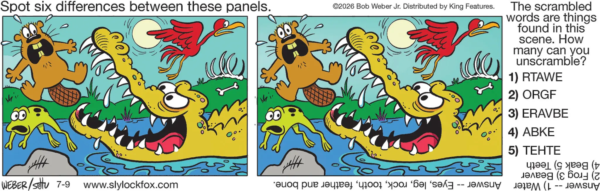 Graphic design OCR: Mr. Spot six differences between these panels. Mai. ©2026 Bob Weber Jr. Distributed by King Features. The scrambled words are things found in this scene. How many can you unscramble? 1) RTAWE 2) ORGF 3) ERAVBE 4) ABKE 5) TEHTE ? ( (? ???? (? ????? (L -- ?????? WEBER/Settu 7-9 www.slylockfox.com a pe a par Mr. Spot six differences between these panels . Mai . © 2026 Bob Weber Jr. Distributed by King Features . The scrambled words are things found in this scene . How many can you unscramble ? 1 ) RTAWE 2 ) ORGF 3 ) ERAVBE 4 ) ABKE 5 ) TEHTE ? ( ( ? ???? ( ? ????? ( L -- ?????? WEBER / Settu 7-9 www.slylockfox.com a pe a par