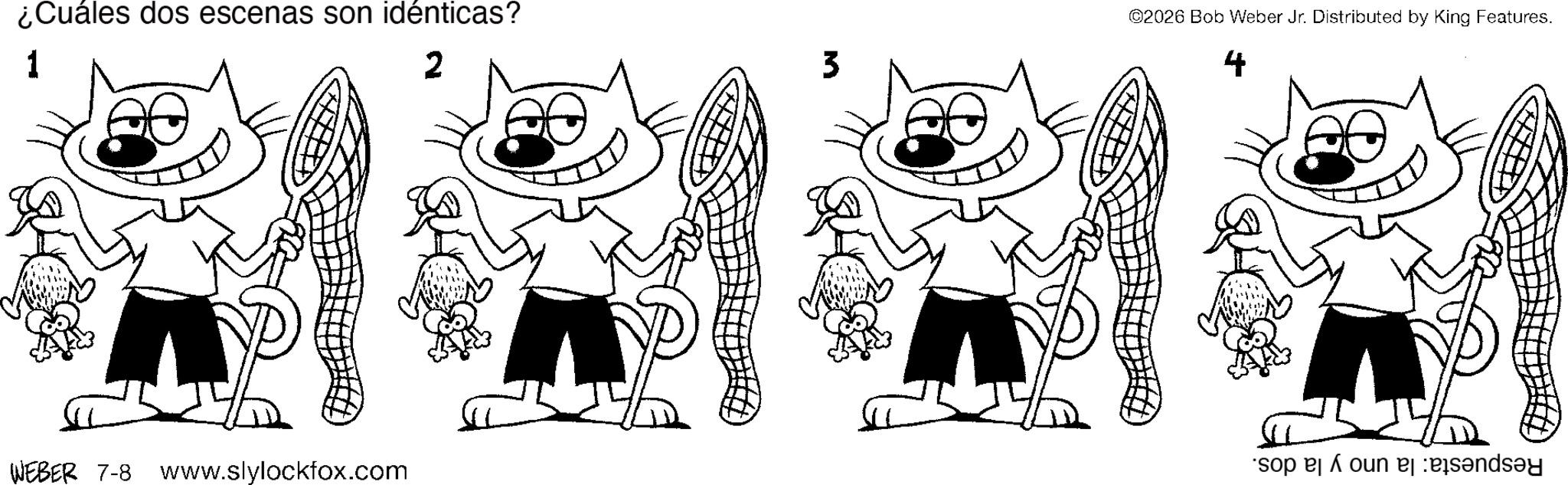 Animated cartoon OCR: ¿Cuáles dos escenas son idénticas? 1 WEBER 7-8 www.slylockfox.com 2 3 ©2026 Bob Weber Jr. Distributed by King Features. 4 sop e un end ¿ Cuáles dos escenas son idénticas ? 1 WEBER 7-8 www.slylockfox.com 2 3 © 2026 Bob Weber Jr. Distributed by King Features . 4 sop e un end