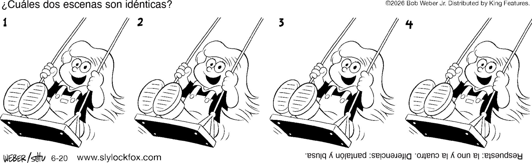 Fiction OCR: ¿Cuáles dos escenas son idénticas? 1 2 3 ©2026 Bob Weber Jr. Distributed by King Features. 4 WEBER/Sotu 6-20 www.slylockfox.com seda on n ¿ Cuáles dos escenas son idénticas ? 1 2 3 © 2026 Bob Weber Jr. Distributed by King Features . 4 WEBER / Sotu 6-20 www.slylockfox.com seda on n