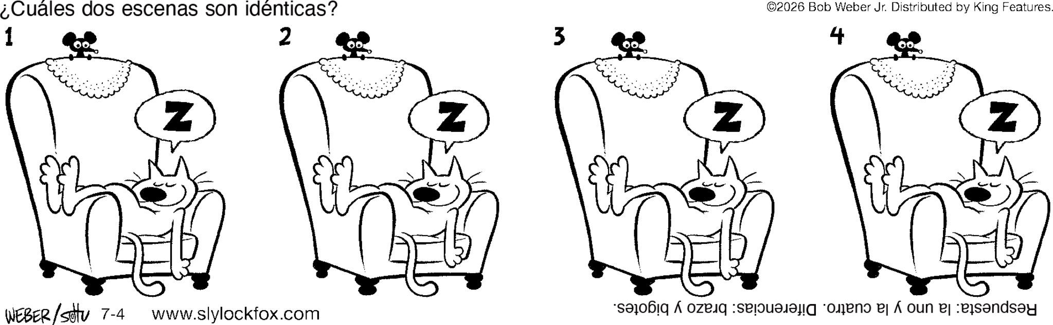 Graphics OCR: ¿Cuáles dos escenas son idénticas? 1 2 Z WEBER/Sotu 7-4 www.slylockfox.com Z 3 ©2026 Bob Weber Jr. Distributed by King Features. 4 Z ¿ Cuáles dos escenas son idénticas ? 1 2 Z WEBER / Sotu 7-4 www.slylockfox.com Z 3 © 2026 Bob Weber Jr. Distributed by King Features . 4 Z