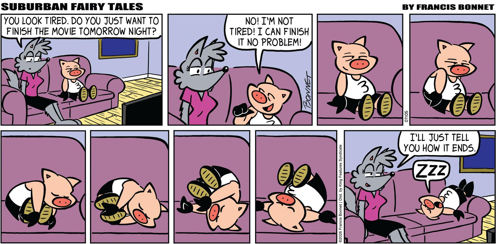 Gesture OCR: SUBURBAN FAIRY TALES YOU LOOK TIRED. DO YOU JUST WANT TO FINISH THE MOVIE TOMORROW NIGHT? NO! I'M NOT TIRED! I CAN FINISH IT NO PROBLEM! Q BONNET ©2026 Francis Bonnet | Dist. by King Features Syndicate ???? 07/05 BY FRANCIS BONNET I'LL JUST TELL YOU HOW IT ENDS. ZZZ SUBURBAN FAIRY TALES YOU LOOK TIRED . DO YOU JUST WANT TO FINISH THE MOVIE TOMORROW NIGHT ? NO ! I'M NOT TIRED ! I CAN FINISH IT NO PROBLEM ! Q BONNET © 2026 Francis Bonnet | Dist . by King Features Syndicate ? ??? 07/05 BY FRANCIS BONNET I'LL JUST TELL YOU HOW IT ENDS . ZZZ