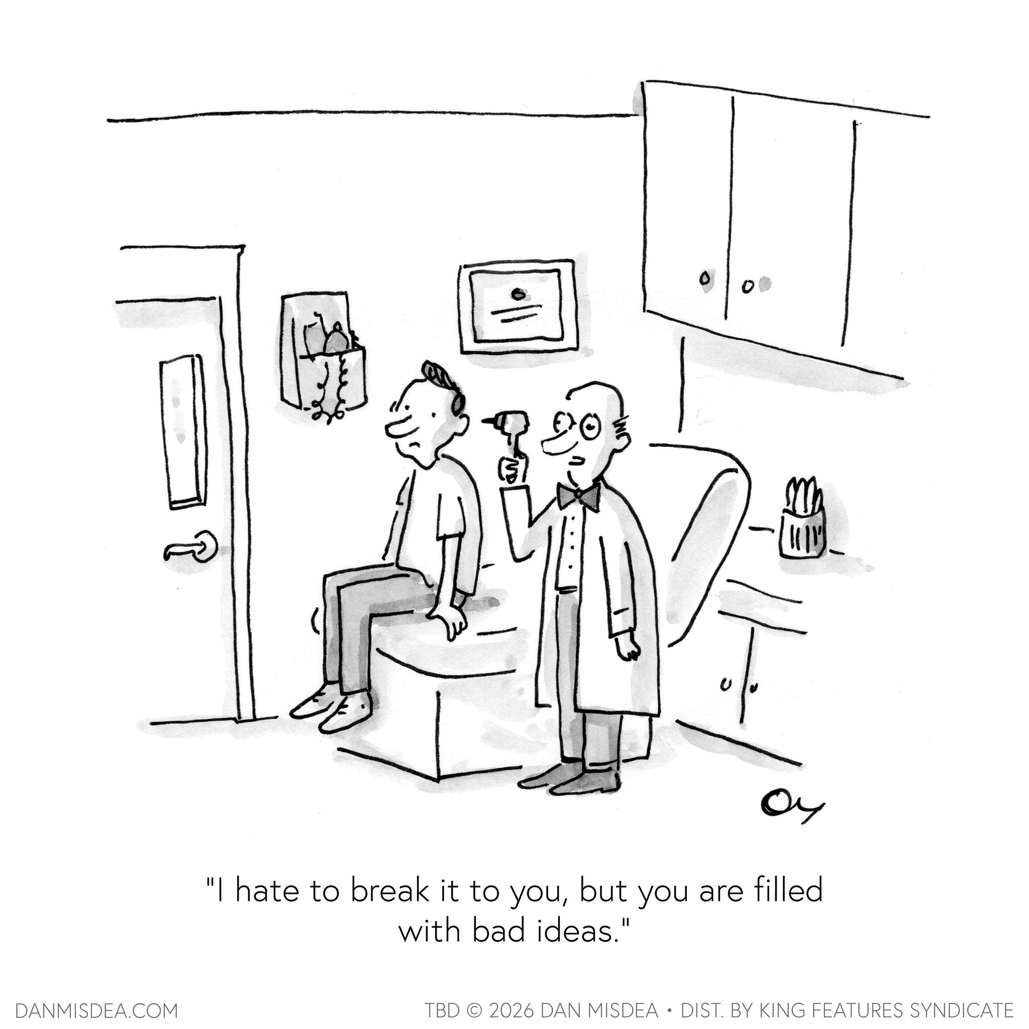 Illustration OCR: DANMISDEA.COM 04 "I hate to break it to youbut you are filled with bad ideas." TBD 2026 DAN MISDEA • DIST. BY KING FEATURES SYNDICATE DANMISDEA.COM 04 " I hate to break it to youbut you are filled with bad ideas . " TBD 2026 DAN MISDEA • DIST . BY KING FEATURES SYNDICATE