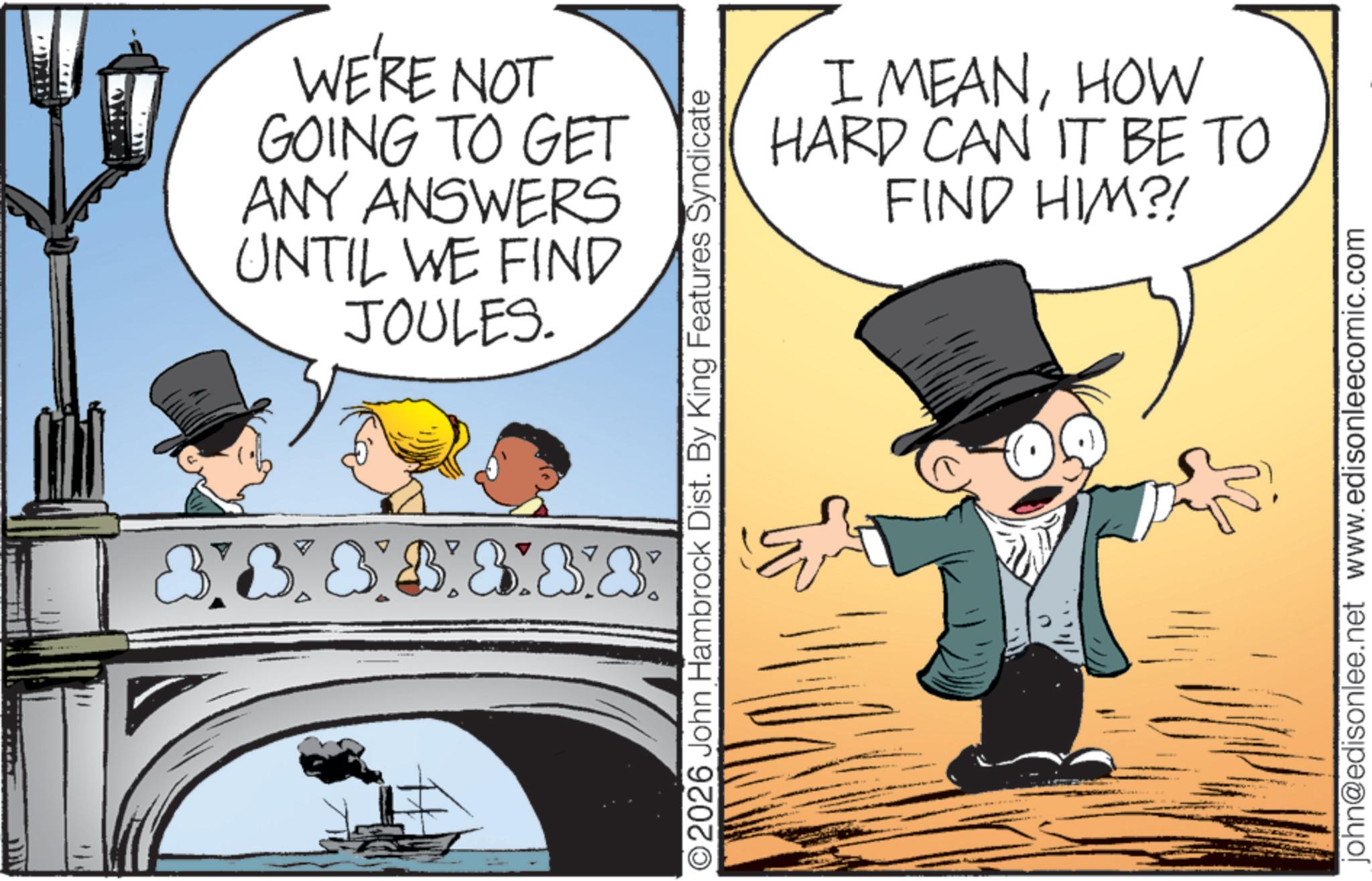 Photo caption OCR: ???? WE'RE NOT GOING TO GET ANY ANSWERS UNTIL WE FIND JOULES. 3888888 O2026 John Hambrock Dist. By King Features Syndicate I MEANHOW HARD CAN IT BE TO FIND HIM?! john@edisonlee.net www.edisonleecomic.com ???? WE'RE NOT GOING TO GET ANY ANSWERS UNTIL WE FIND JOULES . 3888888 O2026 John Hambrock Dist . By King Features Syndicate I MEANHOW HARD CAN IT BE TO FIND HIM ?! john@edisonlee.net www.edisonleecomic.com