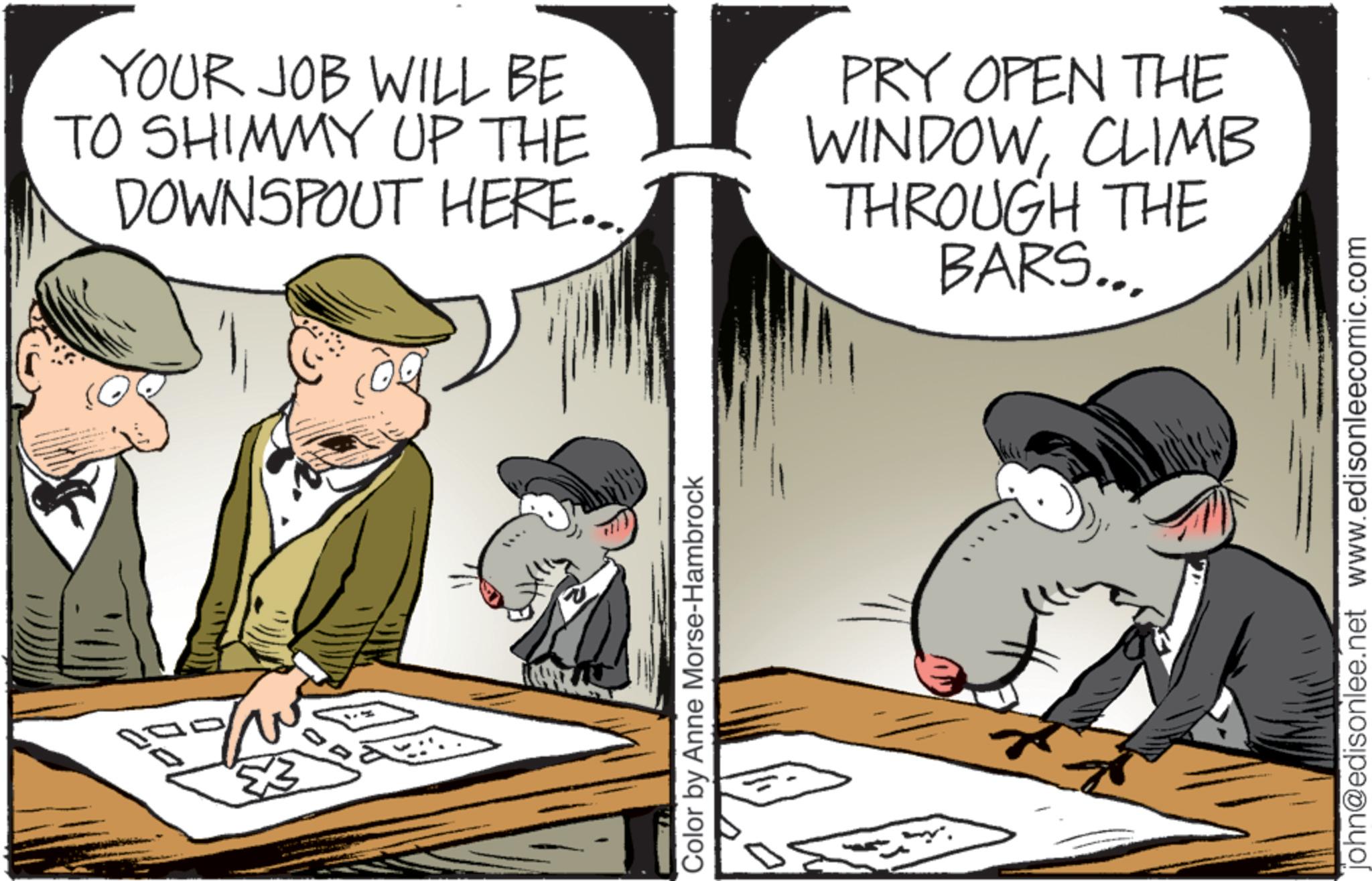 Fictional character OCR: ? YOUR JOB WILL BE TO SHIMMY UP THE DOWNSPOUT HERE... PRY OPEN THE WINDOWCLIMB THROUGH THE BARS... Color by Anne Morse-Hambrock john@edisonlee.net www.edisonleecomic.com ? YOUR JOB WILL BE TO SHIMMY UP THE DOWNSPOUT HERE ... PRY OPEN THE WINDOWCLIMB THROUGH THE BARS ... Color by Anne Morse - Hambrock john@edisonlee.net www.edisonleecomic.com