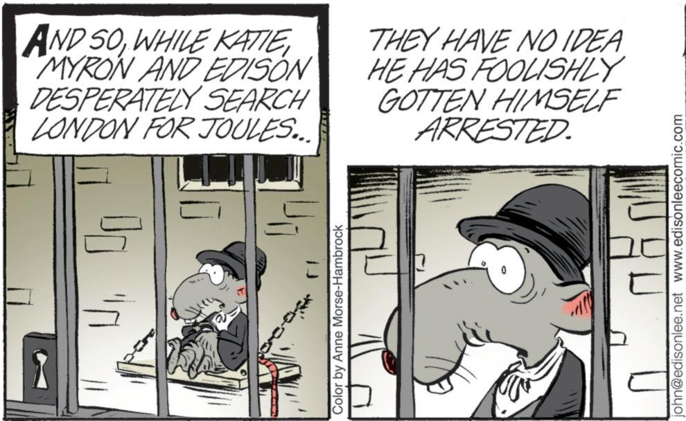 Fictional character OCR: AND SOMYRON AND EDISON DESPERATELY SEARCH LONDON FOR JOULES... THEY HAVE NO IDEA HE HAS FOOLISHLY GOTTEN HIMSELF ARRESTED. Color by Anne Morse-Hambrock john@edisonlee.net www.edisonleecomic.com AND SOWHILE KATIEMYRON AND EDISON DESPERATELY SEARCH LONDON FOR JOULES ... THEY HAVE NO IDEA HE HAS FOOLISHLY GOTTEN HIMSELF ARRESTED . Color by Anne Morse - Hambrock john@edisonlee.net www.edisonleecomic.com