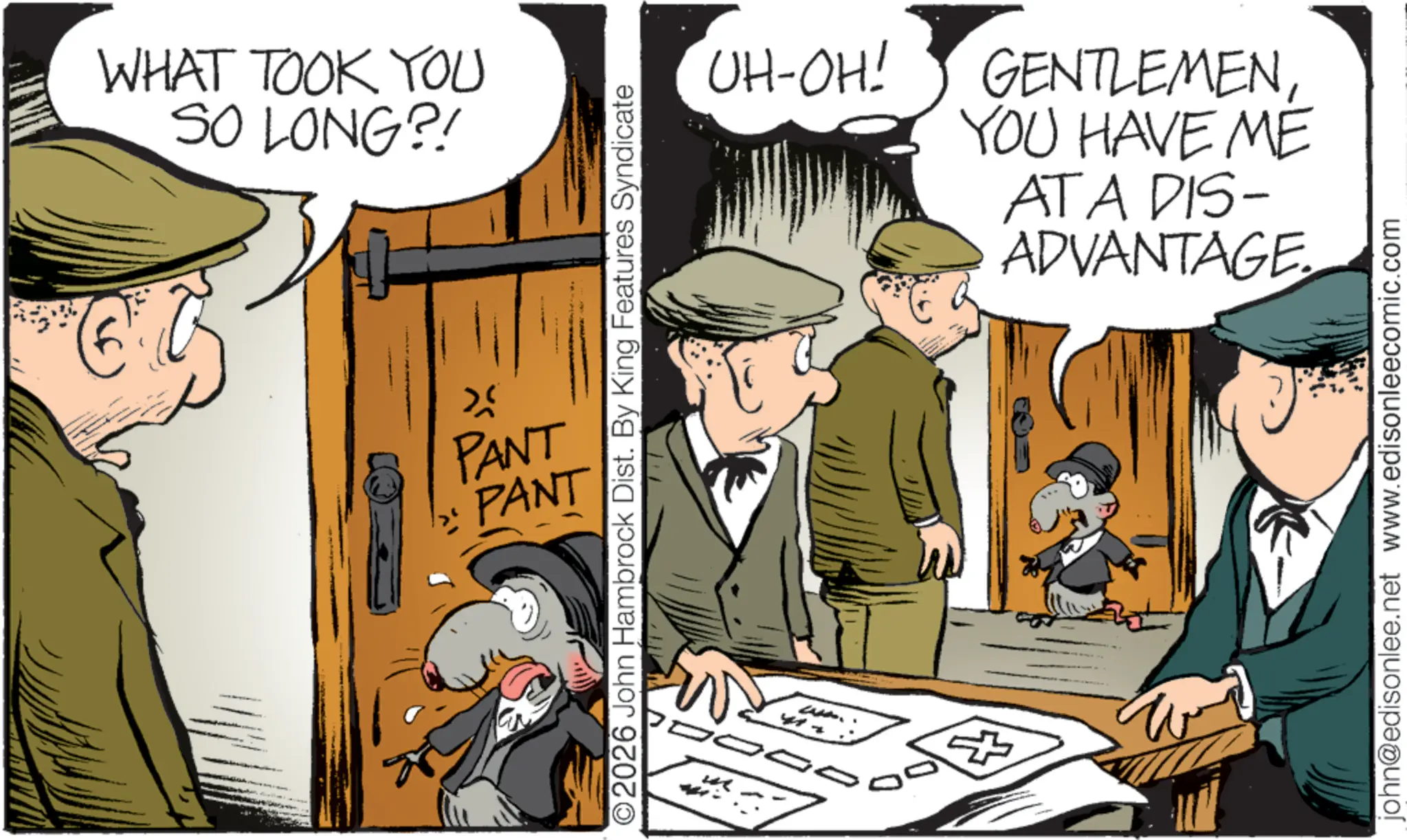 Photo caption OCR: WHAT TOOK YOU SO LONG?! » PANT » PANT UH-OH! GENTLEMENYOU HAVE ME ATA DIS- ADVANTAGE O2026 John Hambrock Dist. By King Features Syndicate john@edisonlee.net www.edisonleecomic.com WHAT TOOK YOU SO LONG ?! » PANT » PANT UH - OH ! GENTLEMENYOU HAVE ME ATA DIS- ADVANTAGE O2026 John Hambrock Dist . By King Features Syndicate john@edisonlee.net www.edisonleecomic.com