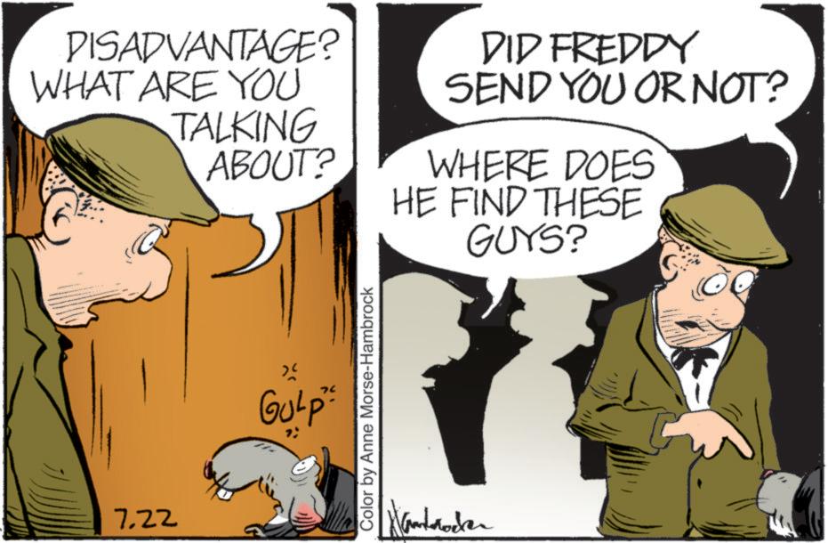 Fictional character OCR: DISADVANTAGE? WHAT ARE YOU TALKING ABOUT? DID FREDDY SEND YOU OR NOT? WHERE DOES HE FIND THESE GUYS? 7.22 ? Gulp Color by Anne Morse-Hambrock DISADVANTAGE ? WHAT ARE YOU TALKING ABOUT ? DID FREDDY SEND YOU OR NOT ? WHERE DOES HE FIND THESE GUYS ? 7.22 ? Gulp Color by Anne Morse - Hambrock