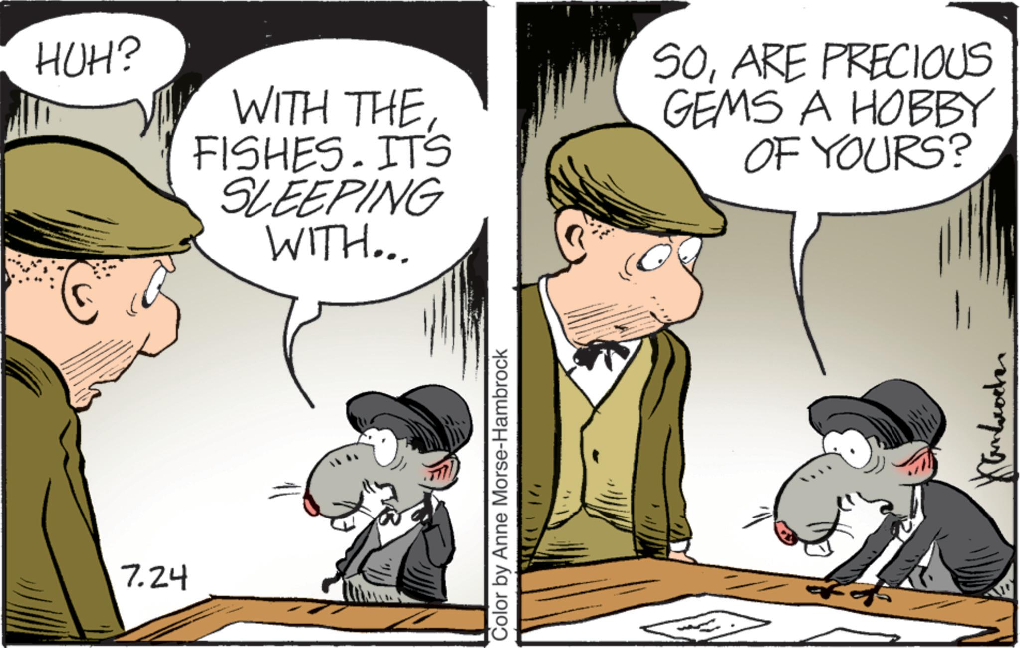 Animated cartoon OCR: 7.24 HUH? WITH THE FISHES. ITS SLEEPING WITH... SOARE PRECIOUS GEMS A HOBBY OF YOURS? Color by Anne Morse-Hambrock 7.24 HUH ? WITH THE FISHES . ITS SLEEPING WITH ... SOARE PRECIOUS GEMS A HOBBY OF YOURS ? Color by Anne Morse - Hambrock