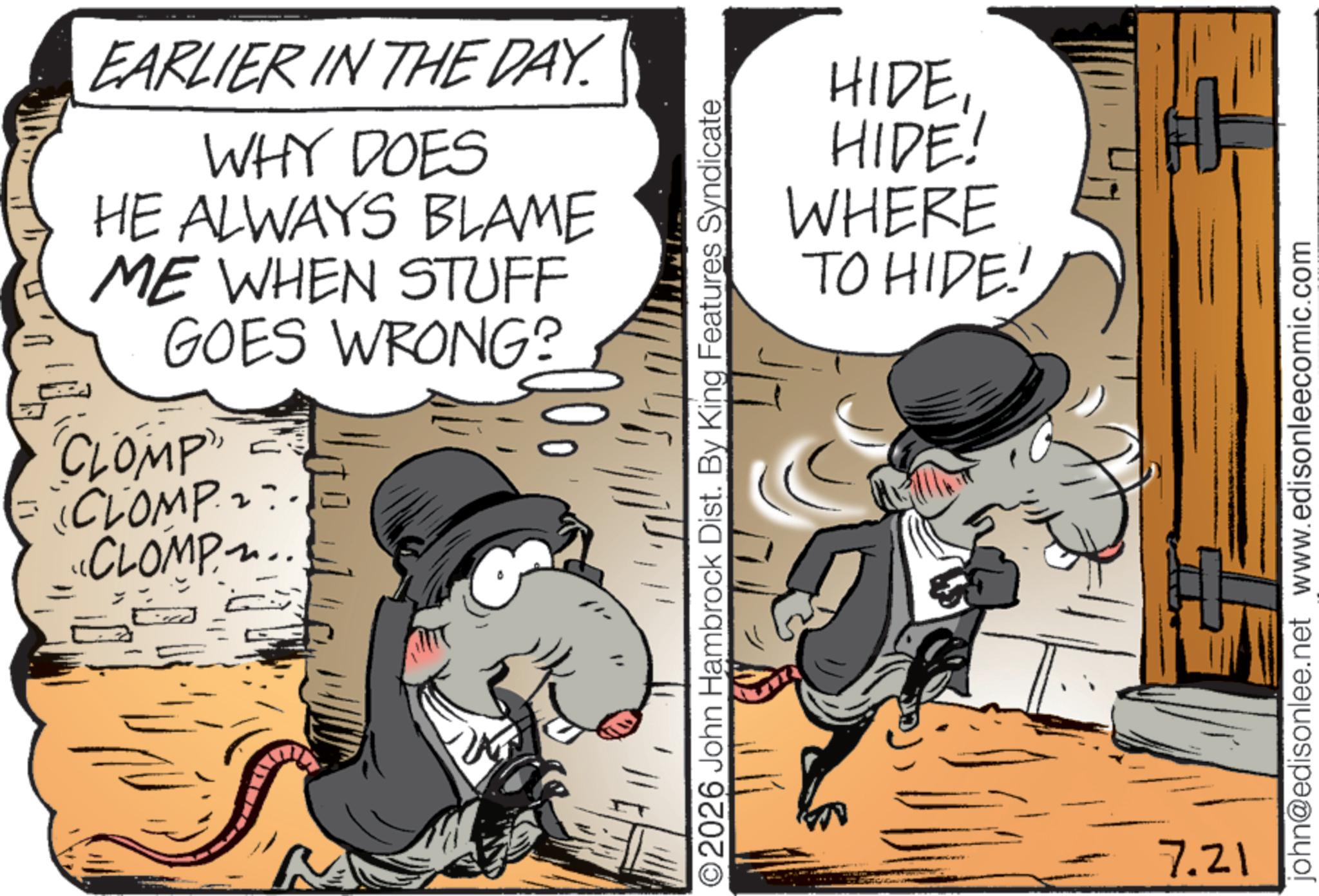 Sun hat OCR: EARLIER IN THE DAY. WHY DOES HE ALWAYS BLAME ME WHEN STUFF GOES WRONG? = "CLOMP" (CLOMPE CLOMP.. = HIDEHIDE! WHERE TO HIDE! O2026 John Hambrock Dist. By King Features Syndicate 7.21 john@edisonlee.net www.edisonleecomic.com EARLIER IN THE DAY . WHY DOES HE ALWAYS BLAME ME WHEN STUFF GOES WRONG ? = " CLOMP " ( CLOMPE CLOMP .. = HIDEHIDE ! WHERE TO HIDE ! O2026 John Hambrock Dist . By King Features Syndicate 7.21 john@edisonlee.net www.edisonleecomic.com