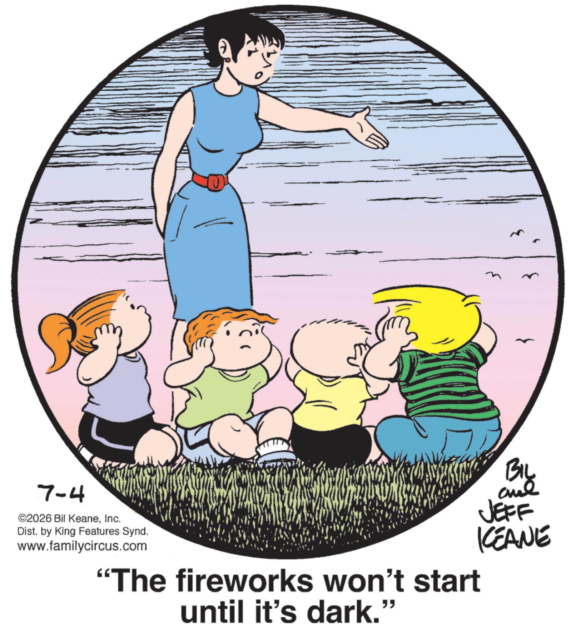 Pleased OCR: 7-4 ©2026 Bil KeaneInc. Dist. by King Features Synd. www.familycircus.com "The fireworks won't start until it's dark." BIL JEFF KEANE 7-4 © 2026 Bil KeaneInc. Dist . by King Features Synd . www.familycircus.com " The fireworks won't start until it's dark . " BIL JEFF KEANE