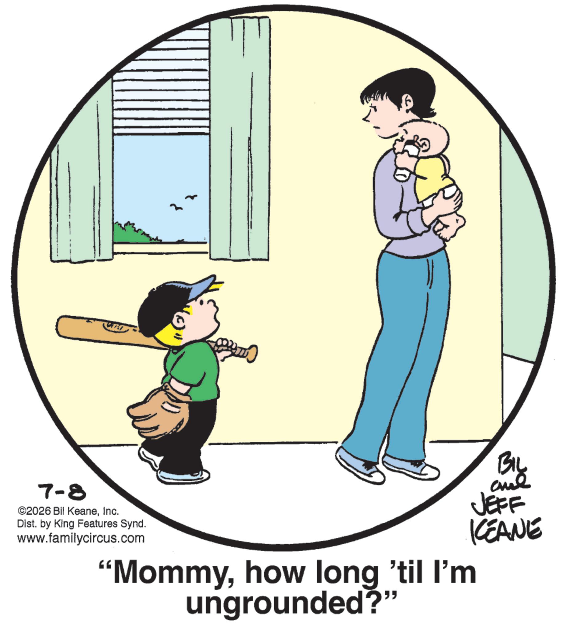 Animation OCR: 7-8 ©2026 Bil KeaneInc. Dist. by King Features Synd. www.familycircus.com "Q "Mommyhow long 'til I'm ungrounded?" BIL and JEFF KCEANE 7-8 © 2026 Bil KeaneInc. Dist . by King Features Synd . www.familycircus.com " Q " Mommyhow long ' til I'm ungrounded ? " BIL and JEFF KCEANE