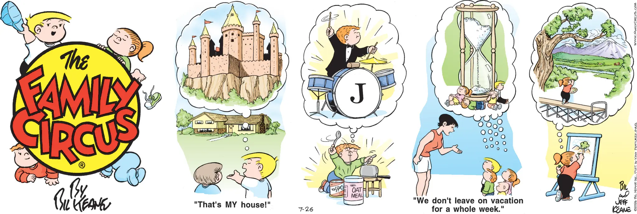 Animated cartoon OCR: The FAMILY J By BIL KEANE ? OAT MEAL BIL "That's MY house!" "We don't leave on vacation and 7-26 for a whole week." JEFF KEANE The FAMILY J By BIL KEANE ? OAT MEAL BIL " That's MY house ! " " We don't leave on vacation and 7-26 for a whole week . " JEFF KEANE