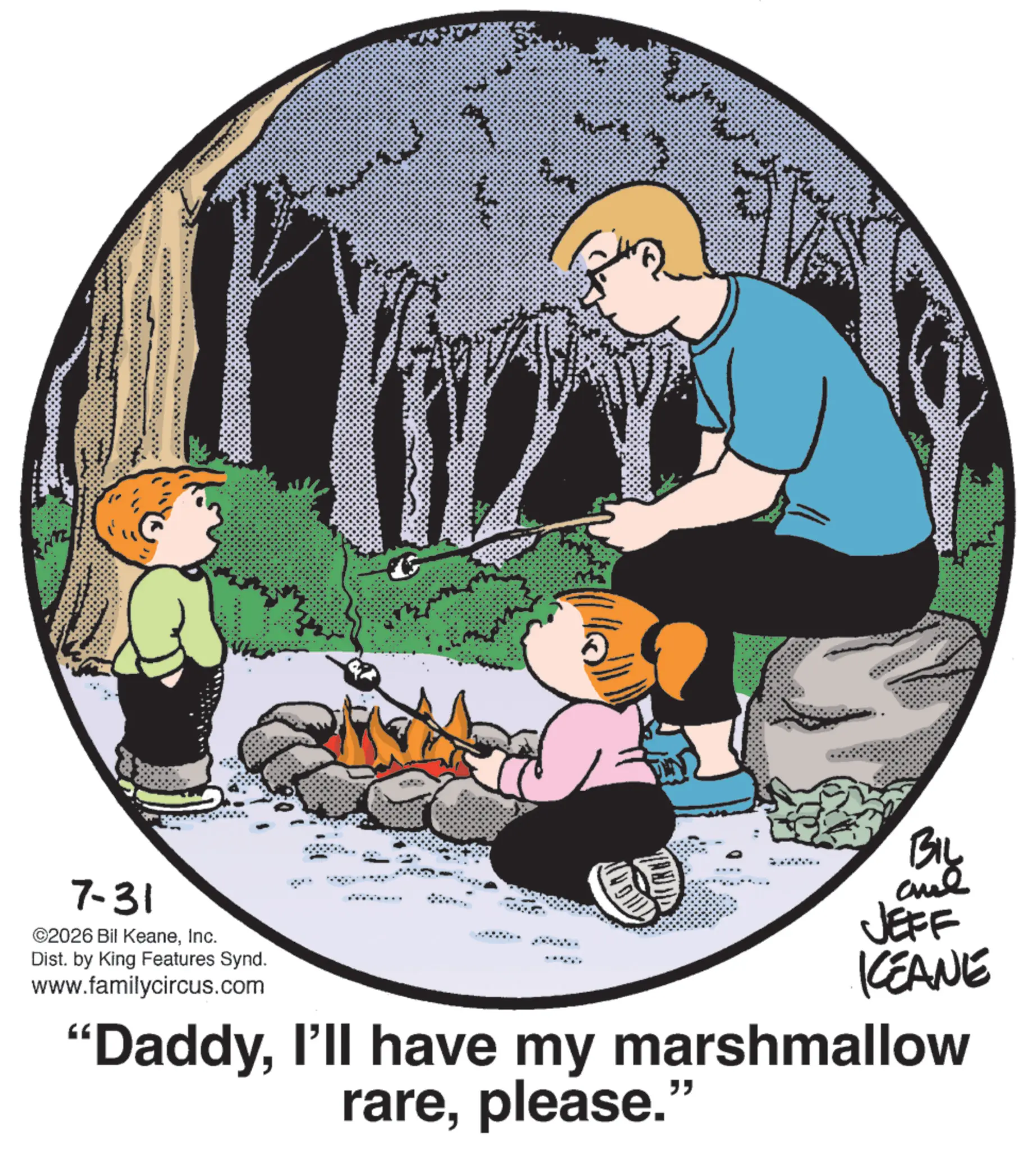 Child OCR: 7-31 ©2026 Bil KeaneInc. Dist. by King Features Synd. www.familycircus.com ???? TULGAY BIL and JEFF KCEANE "DaddyI'll have my marshmallow rareplease." 7-31 © 2026 Bil KeaneInc. Dist . by King Features Synd . www.familycircus.com ???? TULGAY BIL and JEFF KCEANE " DaddyI'll have my marshmallow rareplease . "