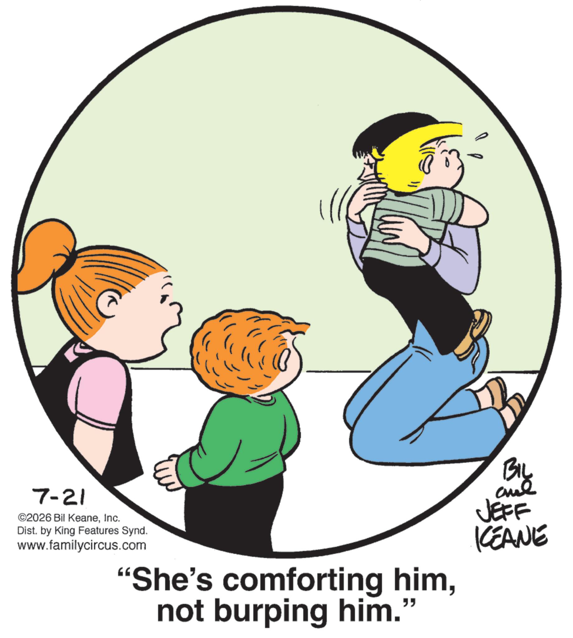 Photo caption OCR: 7-21 ©2026 Bil KeaneInc. Dist. by King Features Synd. www.familycircus.com "She's comforting himnot burping him." BIL BIL ae JEFF KEANE 7-21 © 2026 Bil KeaneInc. Dist . by King Features Synd . www.familycircus.com " She's comforting himnot burping him . " BIL BIL ae JEFF KEANE