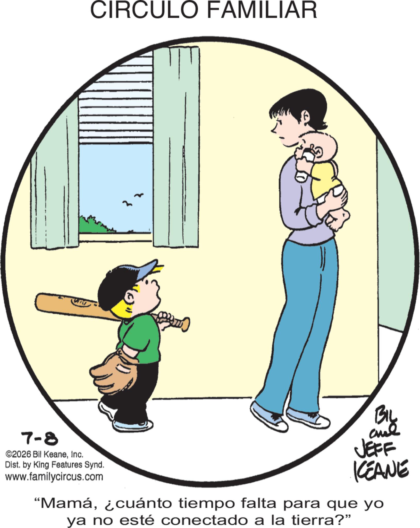 Animated cartoon OCR: CIRCULO FAMILIAR 7-8 2026 Bil KeaneInc. Dist. by King Features Synd. www.familycircus.com BIL JEFF KCEANE "Mamá¿cuánto tiempo falta para que yo ya no esté conectado a la tierra?" CIRCULO FAMILIAR 7-8 2026 Bil KeaneInc. Dist . by King Features Synd . www.familycircus.com BIL JEFF KCEANE " Mamá¿ cuánto tiempo falta para que yo ya no esté conectado a la tierra ? "