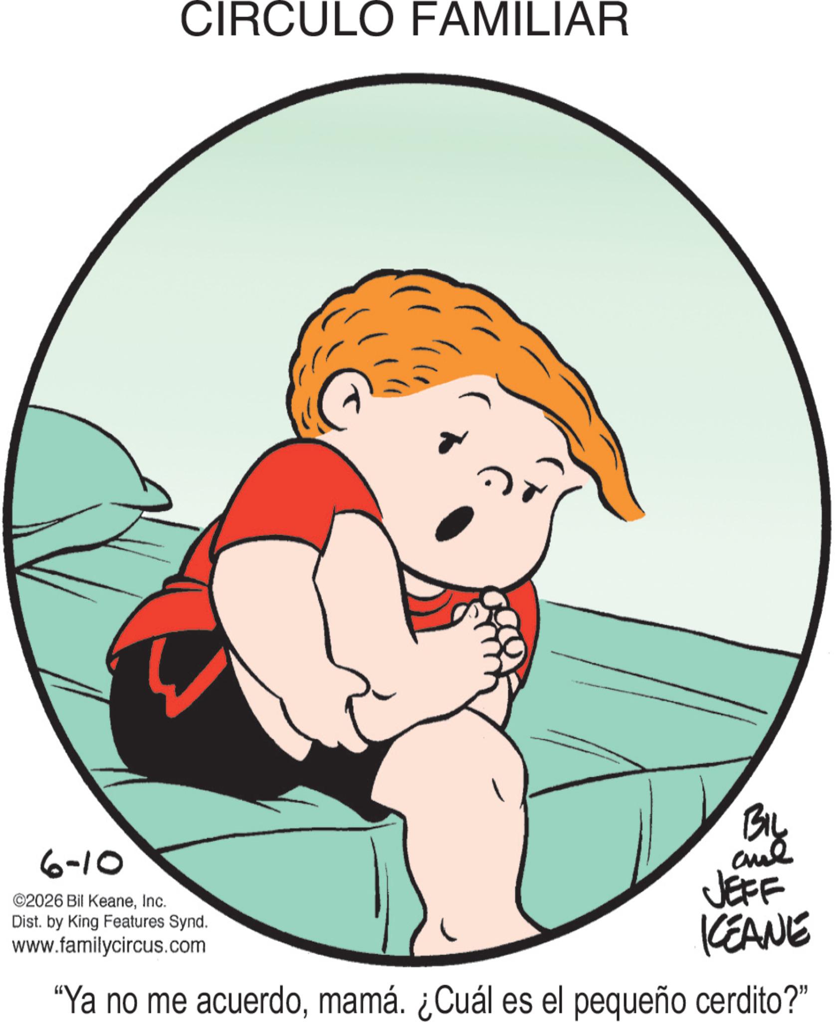 Clip art OCR: 6-10 ©2026 Bil KeaneInc. CIRCULO FAMILIAR Dist. by King Features Synd. www.familycircus.com BIL JEFF KEANE "Ya no me acuerdomamá. ¿Cuál es el pequeño cerdito?” 6-10 © 2026 Bil KeaneInc. CIRCULO FAMILIAR Dist . by King Features Synd . www.familycircus.com BIL JEFF KEANE " Ya no me acuerdomamá . ¿ Cuál es el pequeño cerdito ? ”