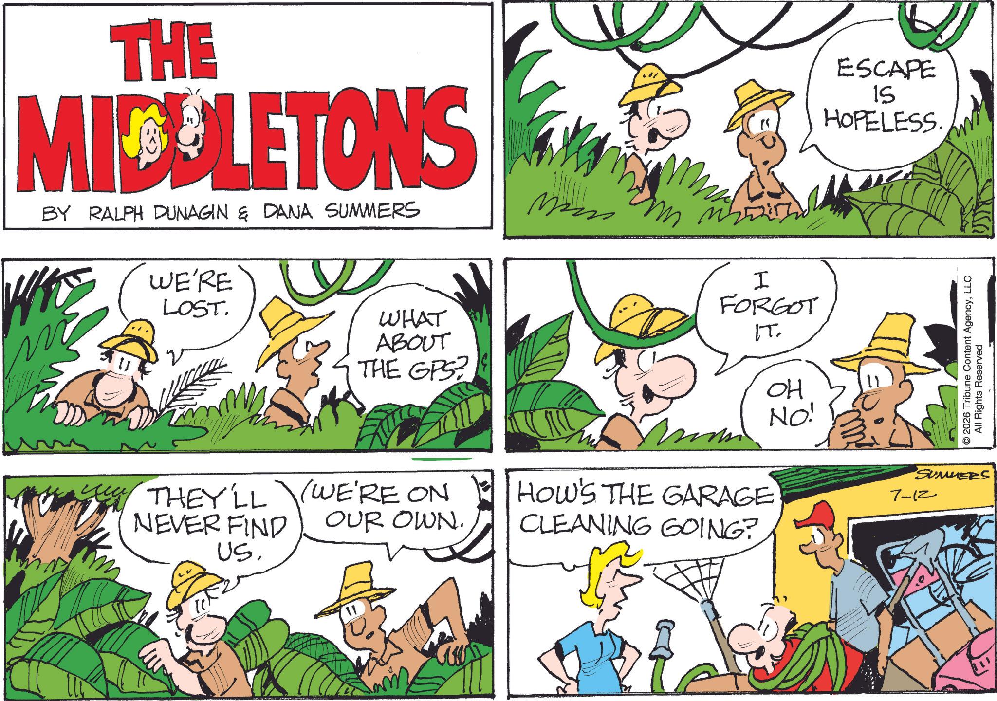 Animated cartoon OCR: THE MIDDLETONS BY RALPH DUNAGIN & DANA SUMMERS WE'RE LOST. WHAT ABOUT THE GPS M m THEY'LL NEVER FIND US. WE'RE ON OUR OWN. I FORGOT IT. OH NO! HOW'S THE GARAGE CLEANING GOING? ESCAPE 15 HOPELESS. © 2026 Tribune Content AgencyLLC All Rights Reserved SUMMERS 7-12 THE MIDDLETONS BY RALPH DUNAGIN & DANA SUMMERS WE'RE LOST . WHAT ABOUT THE GPS M m THEY'LL NEVER FIND US . WE'RE ON OUR OWN . I FORGOT IT . OH NO ! HOW'S THE GARAGE CLEANING GOING ? ESCAPE 15 HOPELESS . © 2026 Tribune Content AgencyLLC All Rights Reserved SUMMERS 7-12