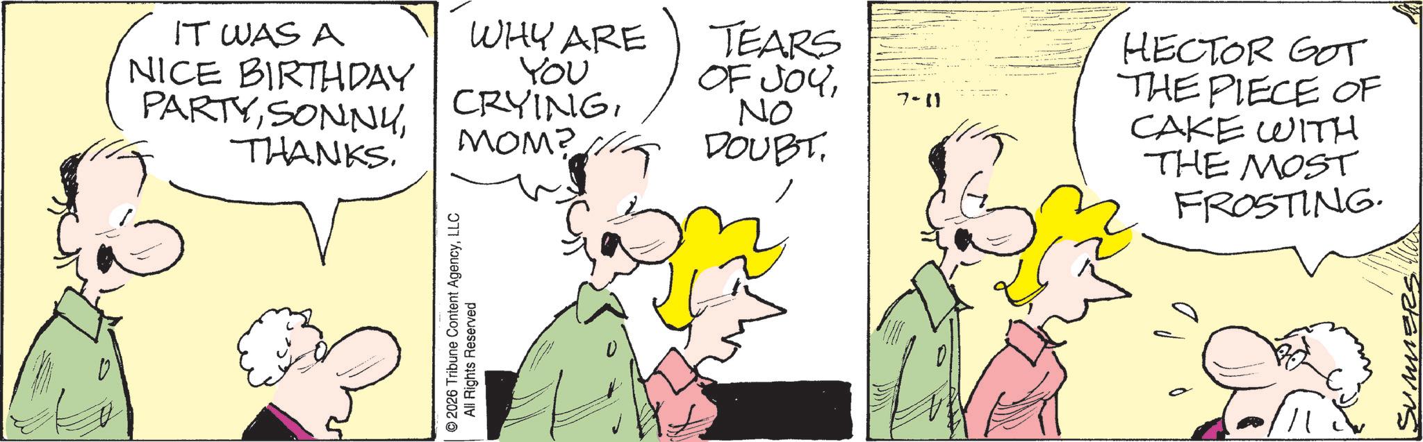 Comic book OCR: IT WAS A NICE BIRTHDAY PARTYTHANKS. WHY ARE You CRYINGMOM? TEARS OF JOYNO " DOUBT. © 2026 Tribune Content AgencyLLC All Rights Reserved 7-11 HECTOR GOT THE PIECE OF CAKE WITH THE MOST FROSTING. SUMMERS IT WAS A NICE BIRTHDAY PARTYTHANKS . WHY ARE You CRYINGMOM ? TEARS OF JOYNO " DOUBT . © 2026 Tribune Content AgencyLLC All Rights Reserved 7-11 HECTOR GOT THE PIECE OF CAKE WITH THE MOST FROSTING . SUMMERS
