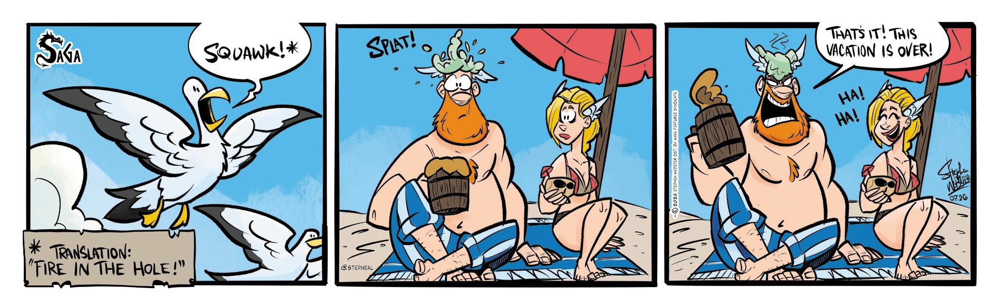 Graphics OCR: SÁGA SQUAWK!* SPLAT! *TRANSLATION: "FIRE IN THE HOLE!" @STEPNEAL 5 STEPHEN WEBSTER DIST. BY KING FEATURES SYNDICATE THAT'S IT! THIS VACATION IS OVER! HA! HA! Stephen 07.26 SÁGA SQUAWK ! * SPLAT ! * TRANSLATION : " FIRE IN THE HOLE ! " @STEPNEAL 5 STEPHEN WEBSTER DIST . BY KING FEATURES SYNDICATE THAT'S IT ! THIS VACATION IS OVER ! HA ! HA ! Stephen 07.26
