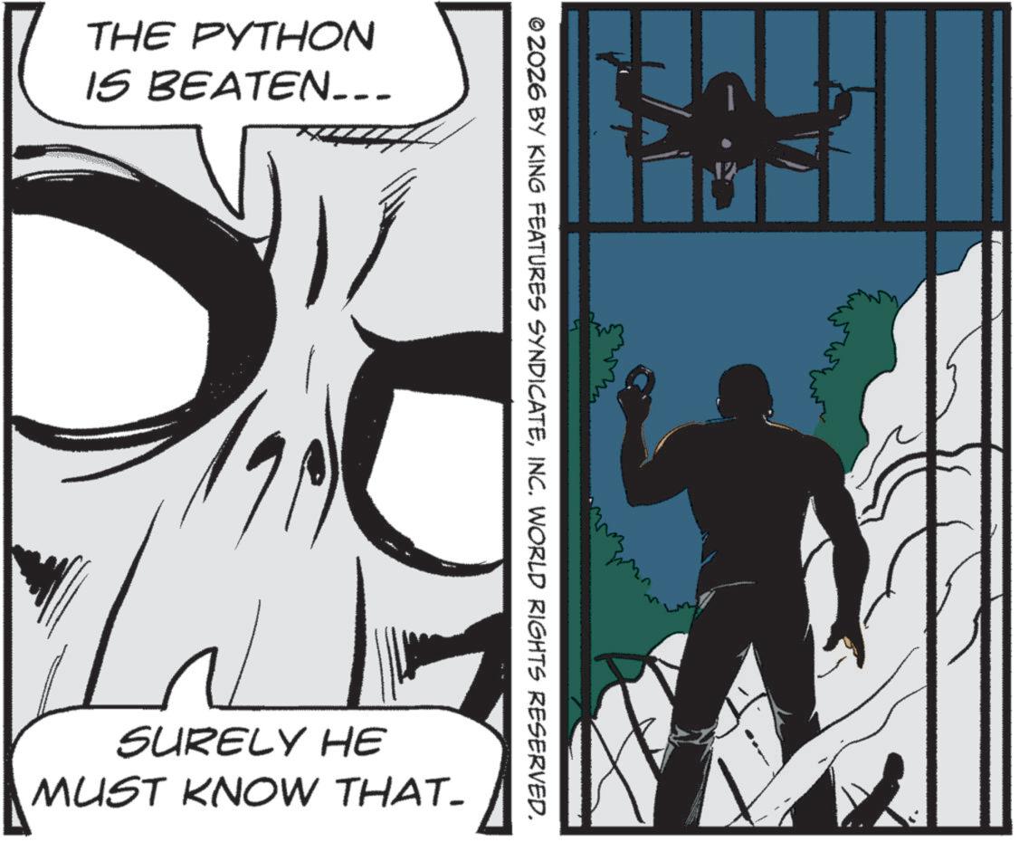 Comic book OCR: THE PYTHON IS BEATEN_-_ 17 © 2026 BY KING FEATURES SYNDICATEINC. WORLD RIGHTS RESERVED. SURELY HE MUST KNOW THAT- THE PYTHON IS BEATEN _ - _ 17 © 2026 BY KING FEATURES SYNDICATEINC . WORLD RIGHTS RESERVED . SURELY HE MUST KNOW THAT-