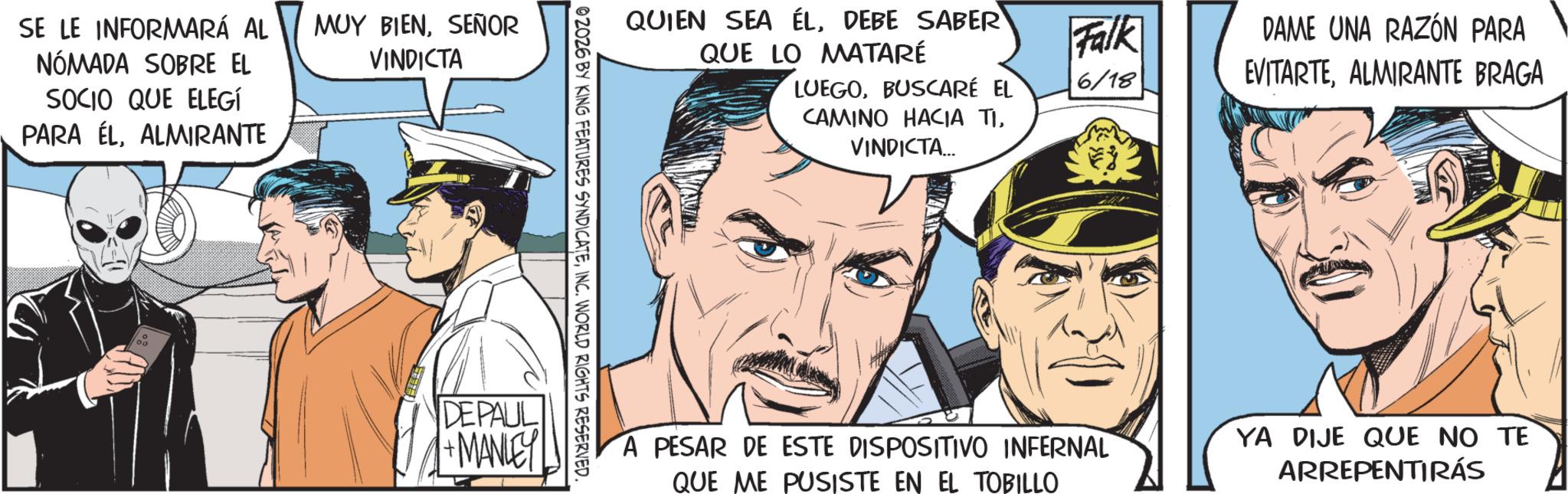 Moustache OCR: SE LE INFORMARÁ AL NÓMADA SOBRE EL SOCIO QUE ELEGÍ PARA ELALMIRANTE 03 MUY BIENSEÑOR VINDICTA QUIEN SEA ÉLDEBE SABER QUE LO MATARÉ LUEGOBUSCARÉ EL CAMINO HACIA TIVINDICTA... 02026 BY KING FEATURES SYNDICATEINC. WORLD RIGHTS RESERVED. DEPAUL 1+MANLEY Falk DAME UNA RAZÓN PARA 6/18 EVITARTEALMIRANTE BRAGA A PESAR DE ESTE DISPOSITIVO INFERNAL QUE ME PUSISTE EN EL TOBILLO YA DIJE QUE NO TE ARREPENTIRÁS SE LE INFORMARÁ AL NÓMADA SOBRE EL SOCIO QUE ELEGÍ PARA ELALMIRANTE 03 MUY BIENSEÑOR VINDICTA QUIEN SEA ÉLDEBE SABER QUE LO MATARÉ LUEGOBUSCARÉ EL CAMINO HACIA TIVINDICTA ... 02026 BY KING FEATURES SYNDICATEINC . WORLD RIGHTS RESERVED . DEPAUL 1 + MANLEY Falk DAME UNA RAZÓN PARA 6/18 EVITARTEALMIRANTE BRAGA A PESAR DE ESTE DISPOSITIVO INFERNAL QUE ME PUSISTE EN EL TOBILLO YA DIJE QUE NO TE ARREPENTIRÁS