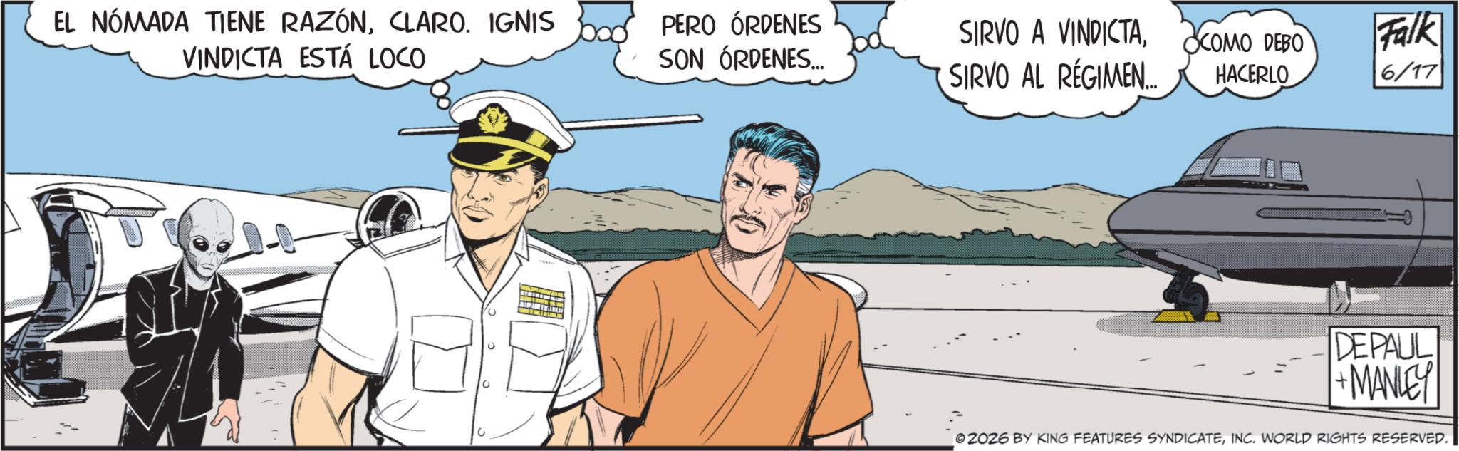 Fictional character OCR: EL NÓMADA TIENE RAZÓNCLARO. IGNIS VINDICTA ESTÁ LOCO PERO ÓRDENES SON ÓRDENES... SIRVO AL RÉGIMEN.... SIRVO A VINDICTACOMO DEBO HACERLO Falk 6/17 DEPAUL + MANLEY 2026 BY KING FEATURES SYNDICATEINC. WORLD RIGHTS RESERVED. EL NÓMADA TIENE RAZÓNCLARO . IGNIS VINDICTA ESTÁ LOCO PERO ÓRDENES SON ÓRDENES ... SIRVO AL RÉGIMEN .... SIRVO A VINDICTACOMO DEBO HACERLO Falk 6/17 DEPAUL + MANLEY 2026 BY KING FEATURES SYNDICATEINC . WORLD RIGHTS RESERVED .