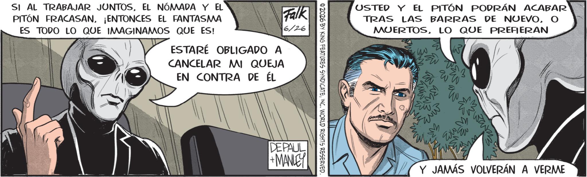 Animated cartoon OCR: USTED Y EL PITÓN PODRÁN ACABAR TRAS LAS BARRAS DE NUEVOO MUERTOSLO QUE PREFIERAN 02026 BY KING FEATURES SYNDICATEINC. WORLD RIGHTS RESERVED. SI AL TRABAJAR JUNTOSEL NÓMADA Y EL PITÓN FRACASAN¡ENTONCES EL FANTASMA ES TODO LO QUE IMAGINAMOS QUE ES! ESTARÉ OBLIGADO A CANCELAR MI QUEJA EN CONTRA DE ÉL Falk 6/26 DEPAUL +MANLEY ???? Wa JEW! Y JAMÁS VOLVERÁN A VERME USTED Y EL PITÓN PODRÁN ACABAR TRAS LAS BARRAS DE NUEVOO MUERTOSLO QUE PREFIERAN 02026 BY KING FEATURES SYNDICATEINC . WORLD RIGHTS RESERVED . SI AL TRABAJAR JUNTOSEL NÓMADA Y EL PITÓN FRACASAN¡ ENTONCES EL FANTASMA ES TODO LO QUE IMAGINAMOS QUE ES ! ESTARÉ OBLIGADO A CANCELAR MI QUEJA EN CONTRA DE ÉL Falk 6/26 DEPAUL + MANLEY ???? Wa JEW ! Y JAMÁS VOLVERÁN A VERME