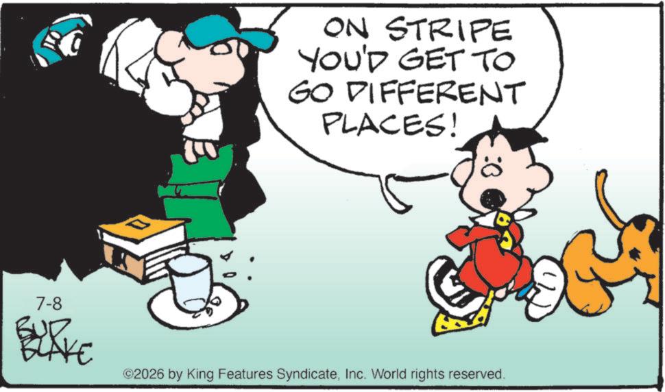 Illustration OCR: 7-8 BUD ON STRIPE YOU'D GET TO GO DIFFERENT PLACES! LAKE ©2026 by King Features SyndicateInc. World rights reserved. 7-8 BUD ON STRIPE YOU'D GET TO GO DIFFERENT PLACES ! LAKE © 2026 by King Features SyndicateInc. World rights reserved .