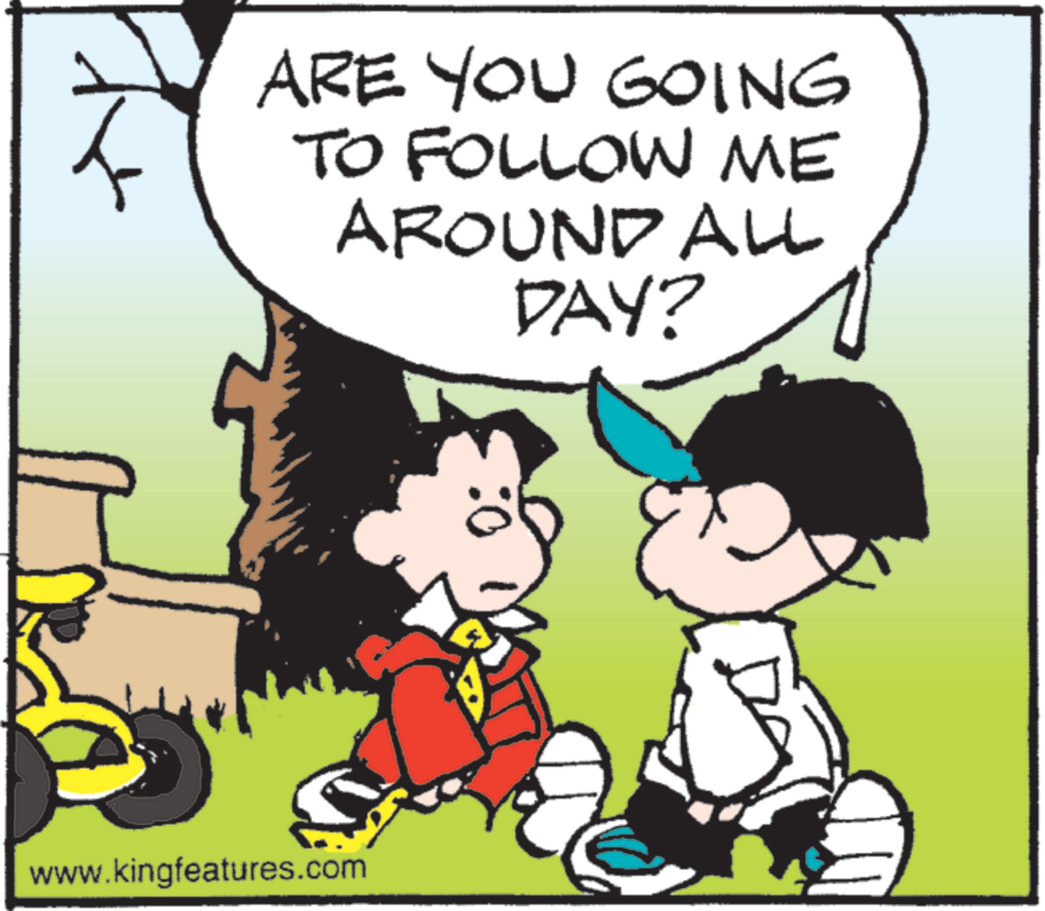 Pleased OCR: ARE YOU GOING TO FOLLOW ME AROUND ALL DAY? www.kingfeatures.com ARE YOU GOING TO FOLLOW ME AROUND ALL DAY ? www.kingfeatures.com