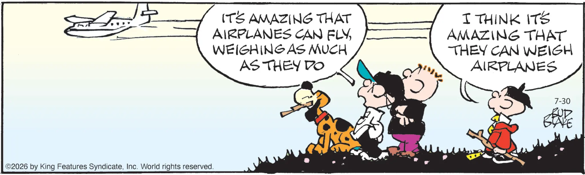 Comic book OCR: ©2026 by King Features SyndicateInc. World rights reserved. IT'S AMAZING THAT AIRPLANES CAN FLYWEIGHING AS MUCH AS THEY DO I THINK IT'S AMAZING THAT THEY CAN WEIGH AIRPLANES 7-30 BUD BLAKE © 2026 by King Features SyndicateInc. World rights reserved . IT'S AMAZING THAT AIRPLANES CAN FLYWEIGHING AS MUCH AS THEY DO I THINK IT'S AMAZING THAT THEY CAN WEIGH AIRPLANES 7-30 BUD BLAKE