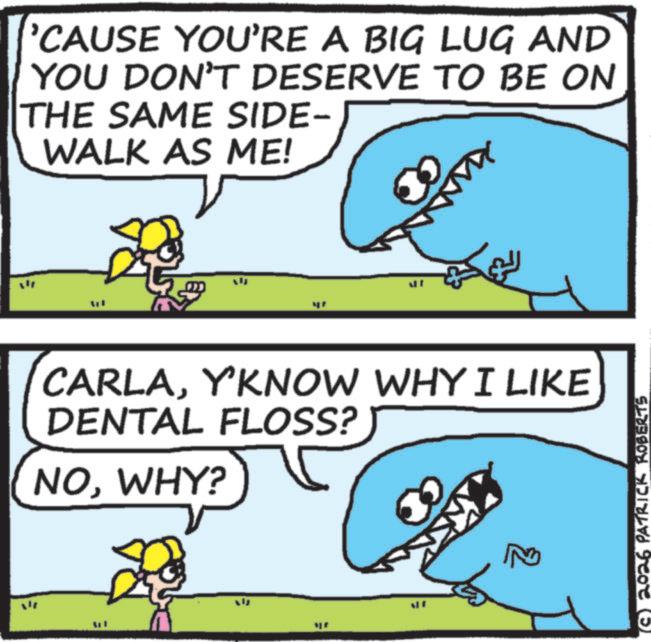 Fish OCR: 'CAUSE YOU'RE A BIG LUG AND YOU DON'T DESERVE TO BE ON THE SAME SIDE- WALK AS ME! CARLAY'KNOW WHY I LIKE DENTAL FLOSS? NOWHY? WHY? 2026 PATRICK ROBERTS ' CAUSE YOU'RE A BIG LUG AND YOU DON'T DESERVE TO BE ON THE SAME SIDE- WALK AS ME ! CARLAY'KNOW WHY I LIKE DENTAL FLOSS ? NOWHY ? WHY ? 2026 PATRICK ROBERTS
