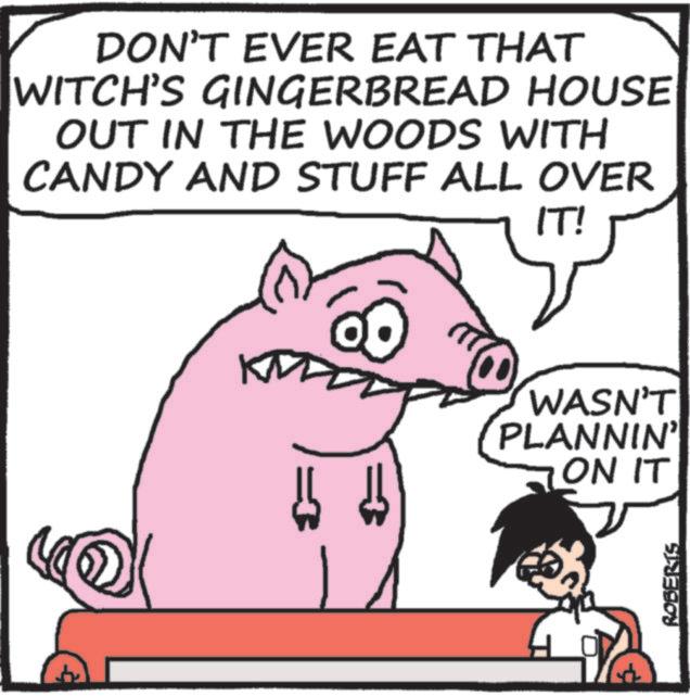 Graphics OCR: DON'T EVER EAT THAT WITCH'S GINGERBREAD HOUSE OUT IN THE WOODS WITH CANDY AND STUFF ALL OVER ?? IT! WASN'T PLANNIN' ON IT ROBERTS DON'T EVER EAT THAT WITCH'S GINGERBREAD HOUSE OUT IN THE WOODS WITH CANDY AND STUFF ALL OVER ?? IT ! WASN'T PLANNIN ' ON IT ROBERTS