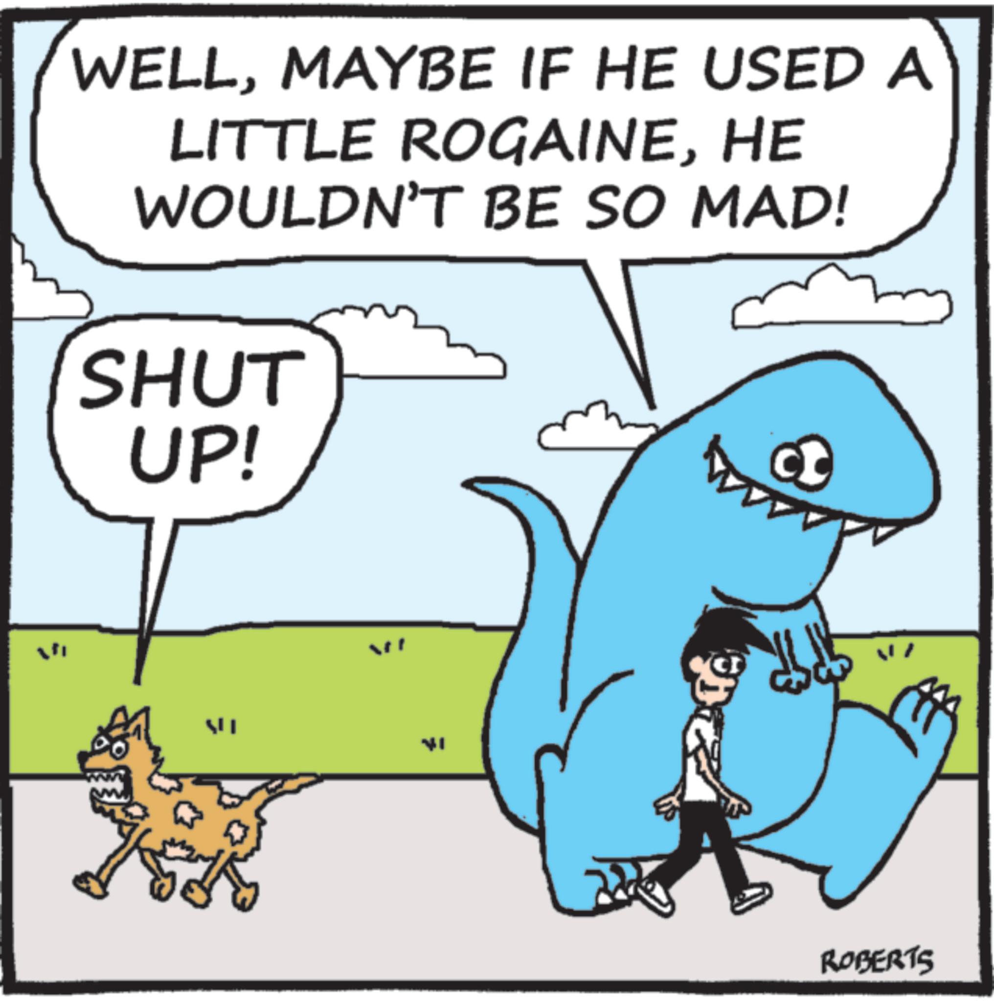 Photo caption OCR: WELLMAYBE IF HE USED A LITTLE ROGAINEHE WOULDN'T BE SO MAD! SHUT UP! ?? ROBERTS WELLMAYBE IF HE USED A LITTLE ROGAINEHE WOULDN'T BE SO MAD ! SHUT UP ! ? ? ROBERTS