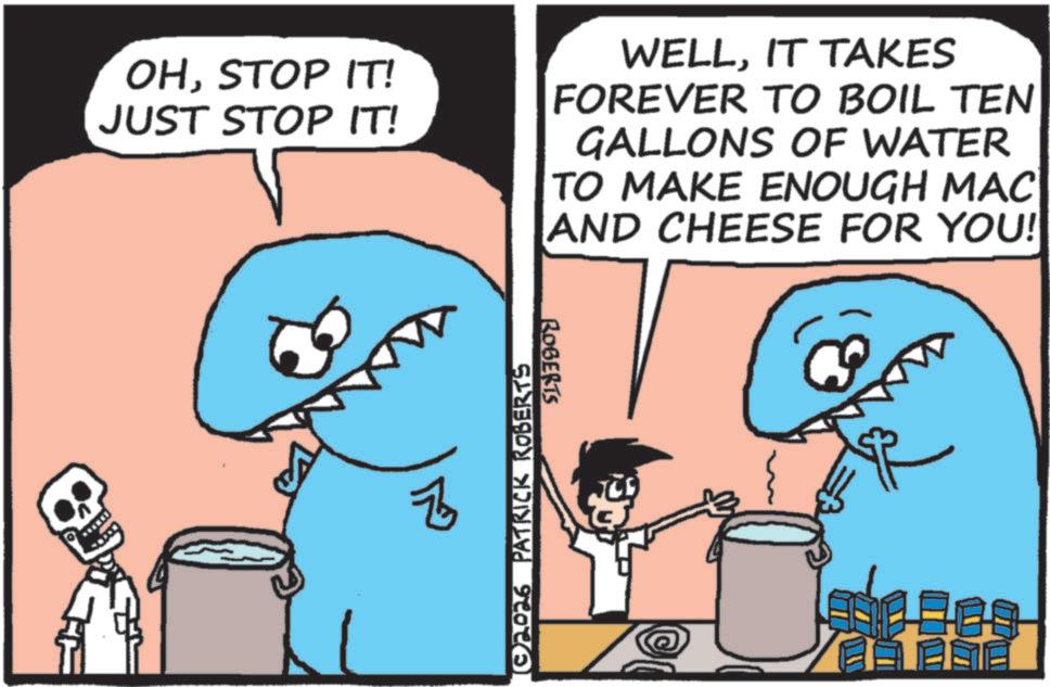Humour OCR: OHSTOP IT! JUST STOP IT! WELLIT TAKES FOREVER TO BOIL TEN GALLONS OF WATER TO MAKE ENOUGH MAC AND CHEESE FOR YOU! Z ©2026 PATRICK ROBERTS ROBERTS OHSTOP IT ! JUST STOP IT ! WELLIT TAKES FOREVER TO BOIL TEN GALLONS OF WATER TO MAKE ENOUGH MAC AND CHEESE FOR YOU ! Z © 2026 PATRICK ROBERTS ROBERTS