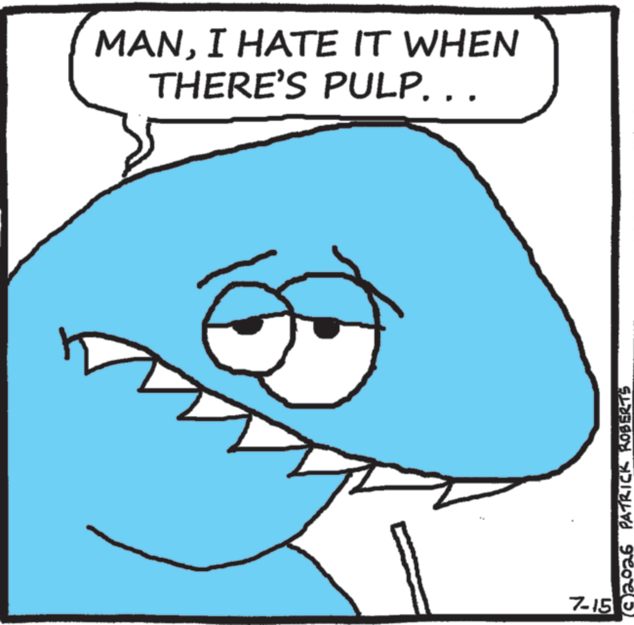 Cartoon OCR: MANI HATE IT WHEN THERE'S PULP... 7-15 0 26 PATRICK ROBERTS MANI HATE IT WHEN THERE'S PULP ... 7-15 0 26 PATRICK ROBERTS