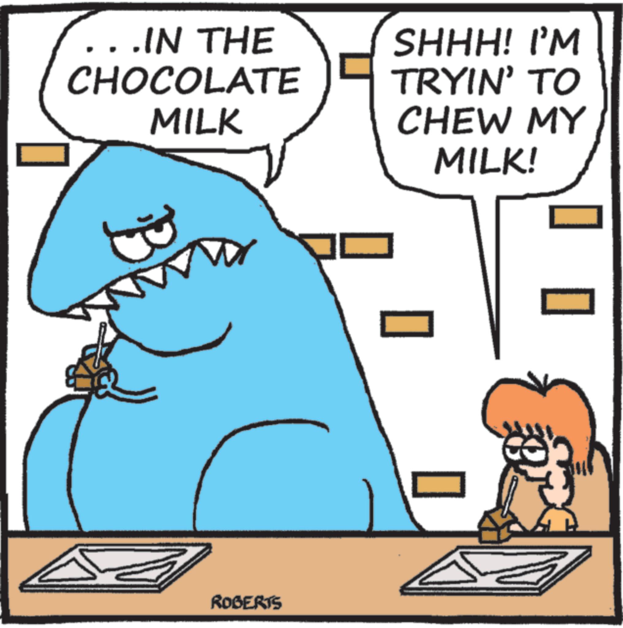 Animated cartoon OCR: . .IN THE CHOCOLATE SHHH! I'M TRYIN' TO MILK CHEW MY MILK! ROBERTS . .IN THE CHOCOLATE SHHH ! I'M TRYIN ' TO MILK CHEW MY MILK ! ROBERTS