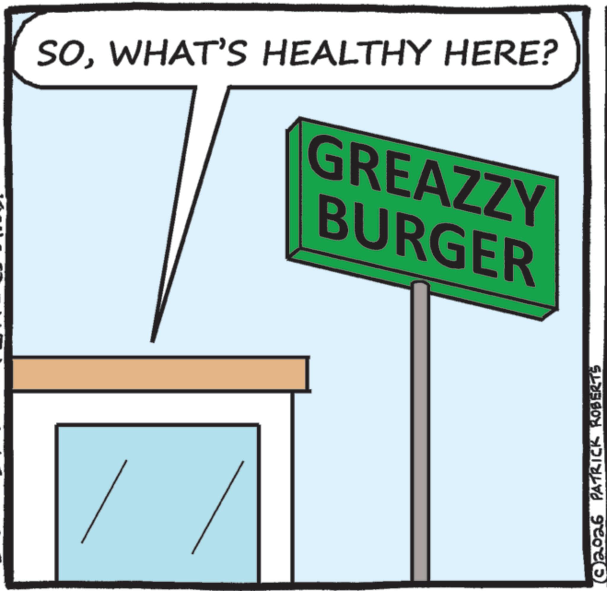 American cuisine OCR: SOWHAT'S HEALTHY HERE? GREAZZY BURGER ©2026 PATRICK ROBERTS SOWHAT'S HEALTHY HERE ? GREAZZY BURGER © 2026 PATRICK ROBERTS