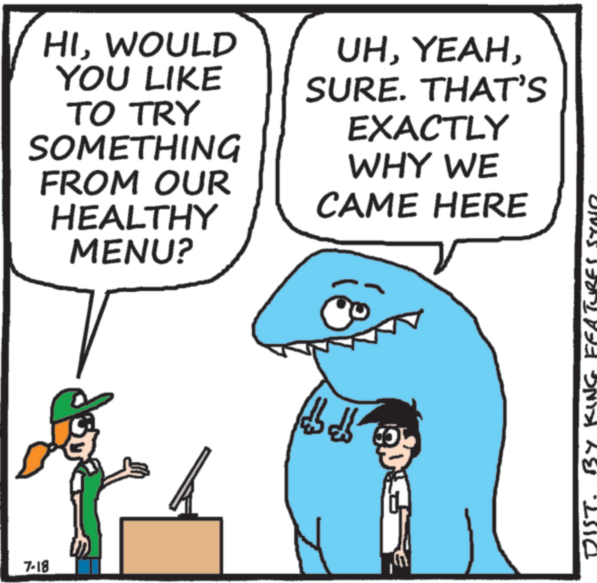 Animation OCR: 7-18 HIWOULD YOU LIKE TO TRY SOMETHING FROM OUR HEALTHY MENU? UHSURE. THAT'S EXACTLY WHY WE CAME HERE DIST. BY KING FEATURE 7-18 HIWOULD YOU LIKE TO TRY SOMETHING FROM OUR HEALTHY MENU ? UHSURE . THAT'S EXACTLY WHY WE CAME HERE DIST . BY KING FEATURE
