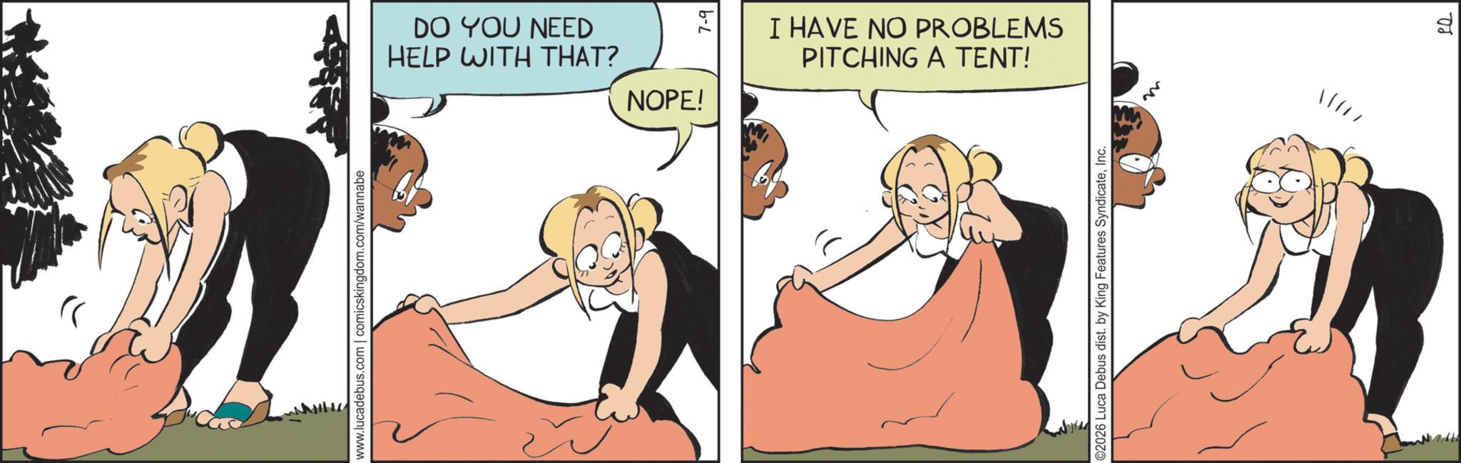 Happiness OCR: www.lucadebus.com | comicskingdom.com/wannabe DO YOU NEED HELP WITH THAT? NOPE! 7-9 O2026 Luca Debus dist. by King Features SyndicateInc. I HAVE NO PROBLEMS PITCHING A TENT! M )}PQ www.lucadebus.com | comicskingdom.com/wannabe DO YOU NEED HELP WITH THAT ? NOPE ! 7-9 O2026 Luca Debus dist . by King Features SyndicateInc. I HAVE NO PROBLEMS PITCHING A TENT ! M ) } PQ
